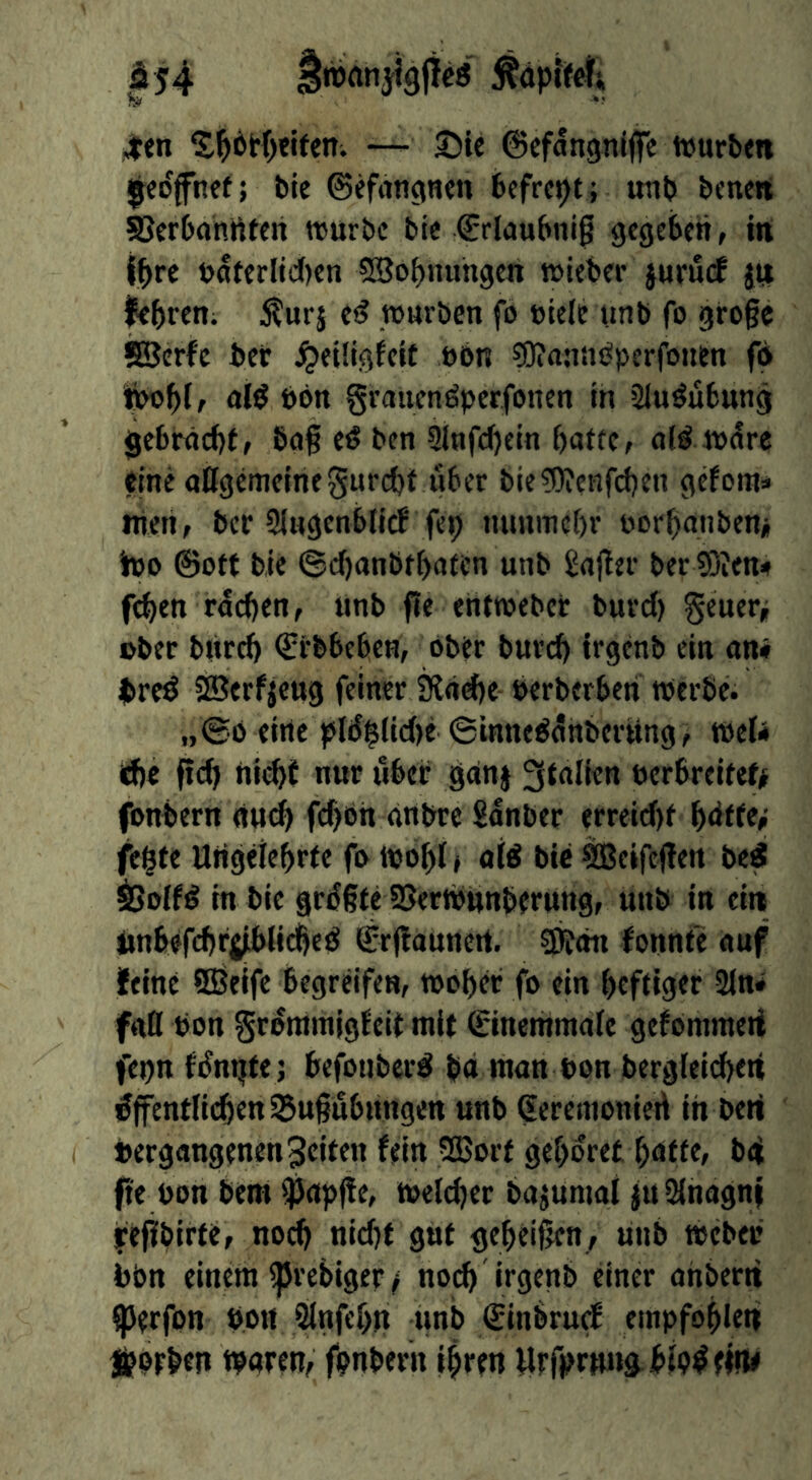 154 änjianjigfieö ^en S^6t{)eiten. •— Sie ©efangniffe t»urben Ijeo'ffnet; bie ©efdngnen bcfrcpt ; unb bcnen SSerbohrtten würbe bic €rlou6tii^ gegeben, in ihre bdferlicl)en 5Sobnuhgen wieber jumcf Jii lehren; Äurj e^ würben fo »tele unb fo große SBerfe ber ^eiligfeit »bn fOittanbperfontn fd fcüblf aid t)6tt grauendperfonen in 2ludubung gebrächt f baß ed ben 3lnfc(}ein batte, ald wdre eine aßgemeinegurcht über bie^OJenfdjen gefom=> trien, ber Slngenblicf fep nunmebr »orbanben* hjo ©Ott bie ©cbanbtbafcn unb Saßer ber 9)?ett<» f^en rdeben, unb ße entwebet burd) geuer^ ober bureb Crbbeben, ober bureb irgenb ein an* bred Sßerfjcug feiner Siäebe »erberben Werbe. „©6 eine pl(5§lid)e ©inntddnberung / weU (d)C ßcb flitzt nur über gänj Italien »erbreitef# fonbern (iu<^ febbh änbre Sdnber erreid)t bdtfe»; fc|te Ungeiebrte fo Wobl» aid bic ^eiftßen bed $}olfd in bie größte 95ert»«nberung, unb in ein einbefcbrtibticbed ©rßaunert. ?D?än fonnte auf feine SEBeife begreifen, woher fo ein heftiger 2in* faß »on grdraraigfeit mit Sinemmale gefommeii fepn fdni^te ; befouberd hd man »on bergleid^en öffentlichen SJußubungett unb Seremoniert in bert »ergangenen Seiten fein 2Bort gehöret hätte, bd ße »on bem ißapße, welcher ba^umal juSfnagni fefibirte, noch nidft gut geheißen, linb webe» »bn einem ^rebiger / noch irgenb einer ahbern ^erfon »Ott ßlnfehn unb ©inbruef empfohlen jpprben waren, fonbern ihren Urfornnä^hipdeiw