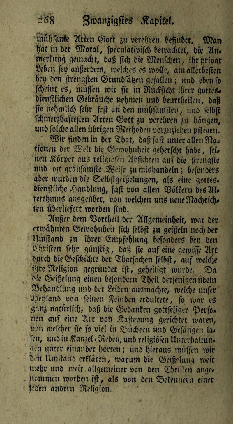 d6S gtüöiijigfif« mufirante Jfvtcn ®ort ja »erefiren teftnfict, t9?an fjfat mlicc ?D?oral, fpeculativjifd) ftetro^tet, tie 2{n« mcrfimg afmad)r, bag fic^ bie ?0?cnfiten, i&rpriuat Seien fep oitgerbem, welcieg e5 spofle, am aflet6e|ten bep ben |imi(|ften ®funbfäi|cn gefaflen; imb ebenfo fcl)etiit i’ä, miijfen mir ftc in ^uefftept if)rev (jottes* bienjliidjen ©ebr^ucie nehmen unb beurti)ei(en, bag jtc ne^mlic^ febe fefi an ben nmbfamflcti, imb feib(b fcbmecjbaftclben 2frten ©ott ju »cvebren jii biingen, unb folcbe aden übrigen tSfetboben 'aorjajieben pffeaen. ^ 9Bir gaben in ber 5bat, bag fag unter aden 91a* tionen bet ®eit bie ©emobnbeit geberfd)t babe, fet* nen Körper ausS re(i.n'cien '^ibftcbren auf bie fevengtte nnb oft graufamge SBeife ju miöbanbeln; befeaberS aber mürben bie @elb|lgcigeinngen, ois eine gotted* bien|l(fcbc .^anblung, fag »on aflen 5336lfern be32(f* tertbumö aufgeübet, »on meicben unö neue9ga(bt{cb* ten überliefert morben finb. 3fuger bem ?8ortbeil ber ^fdgemetnbett, mar bee ermbljnten ©emobnbeir fid) felbg ju geigein nod) bee ■Itmganb ;u ibree <Smpfeblung befonberS bep ben O'btigen febr güngig, bag ge auf cine gemige 3(rt bprefc bie ©efd)id)tc ber batfacben felbg, auf meidje _ibec Sieligion gegrünbet ig, gebeiligt murbe. S5a >ic ©eigefung einen befentern ^b«ü berjenigen Übeln 25ebanbfung nnb bet Seiten an-3macbte, roeicbe unfer 'Jbeplanb »on feinen f^einben erbiiltcte, fo mar es ganj natürüd), bag bie ©ebanfen gottfeliger- ‘perfo* nen auf cine 2lrt »oft .^ageuung geriebtet maren, »on me[d)er ge fo »iel in S;-ucbeen Unb ©egingen la» fen, unb in .^anjcl» Sieben, unb veltgiofen Unterbaltiin* gen unter etnanber bbrten; unb bictauö miigi-n mir ■beh llmiKiftb erklären, marum bie ©eigelung meit uicbr nnb meit . allgemeiner »on ben €bri|ien ange* nommen morben ig, ols »on ben SSefennern einet f-eben anSeni Sieligion.