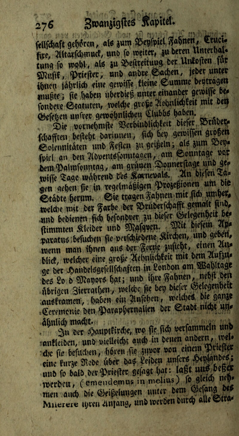 27^ oi« jum ®e#iel,i?4nW{ fee, 2(ltar{(l)aturf, unö fo roeitnr» iu beten Umetoal« fengfe m^h alö ju a&e(lmtuu9 bet Uirfcfren fftt SJJttfif , 'ptieftet, «nb «nbce .^c^e«/ jebet untev i{>nciii iät)tUd) eine gerotffe ,fleine Cutniwc be^ttoget» muBte ; fie .ljaben überbieg nntet einanb?rjewtffe be# fonbete Statuten, wIdK gtc^ 3lebüli<^f«t Sefefeen unftet geroctjnli^en €lttbbö ^aben. ©ie üotnegmjle 93ctbinbU<l)fe<t btefet.SÖtübe?. fcgdfften bejtegt batimien, ficb liev gemifien gingen eolennitÄten nnb ^egcn 511 geigcln; fll« jum 5Bet)# fpifl an ben 3lb»enWfonntagen, am Sonntage vßC fcem 'Palmfonntag, am grünen %nne^tage unb ge? tviffe 5age wftgtenb tfe« ^nevals. .^n gen aegcn ße iü regelniagigen ^ltoi«^'?'” Stabte beram. Sie ti;agen Sahnen ;mtt .ficb;«»W welcbe mit bet §«!>« ««* S&tübeij-c^ajft gemalt gnb, .«nb bebienen g4) ^efonbtet ju biefet ©elegen^tt b^ ftimmten bleibet unb ?9?#ftww- ^ patatuö ;befutbeü wenn man i^nen auö bcr,^?,«nc blicf, »eltbev «ine grogc ;Hel>nlicbfe»t mit bw Außty ge bet ^anbei6gefellfd)a|ten {n 8'’«bon om Wtage beö 2o 6 tSJopot« ^gt; unb igte ?Nogne»,,nebg.ben Äbtigcn 3iet^ü‘f)««/ bep biejet .au«ftamen, boben ein Mcben, igcteincnie ben ^arapb«rna||e» bet Stabt nitbt üJi» 3« brt^S.a«ptfitd)e, mp fte.fid) wtfammeln nnb -nnfleiben, «nb »ielleict>t ainl) in benen ' ■d)c ge bcfucben, bbren.-ge jnoor »o«/'««!” eine fiitje Siebe übet baö Selben unb fo halb,bet 3>tieg«c geiagt l)at; lagt werben, (emendemus m melius) f® 8l«*tb M men aiicb bie ©eigelungen untet b«ni Maetwe ipveii Anfang, unb werben burc^ aUeStto*