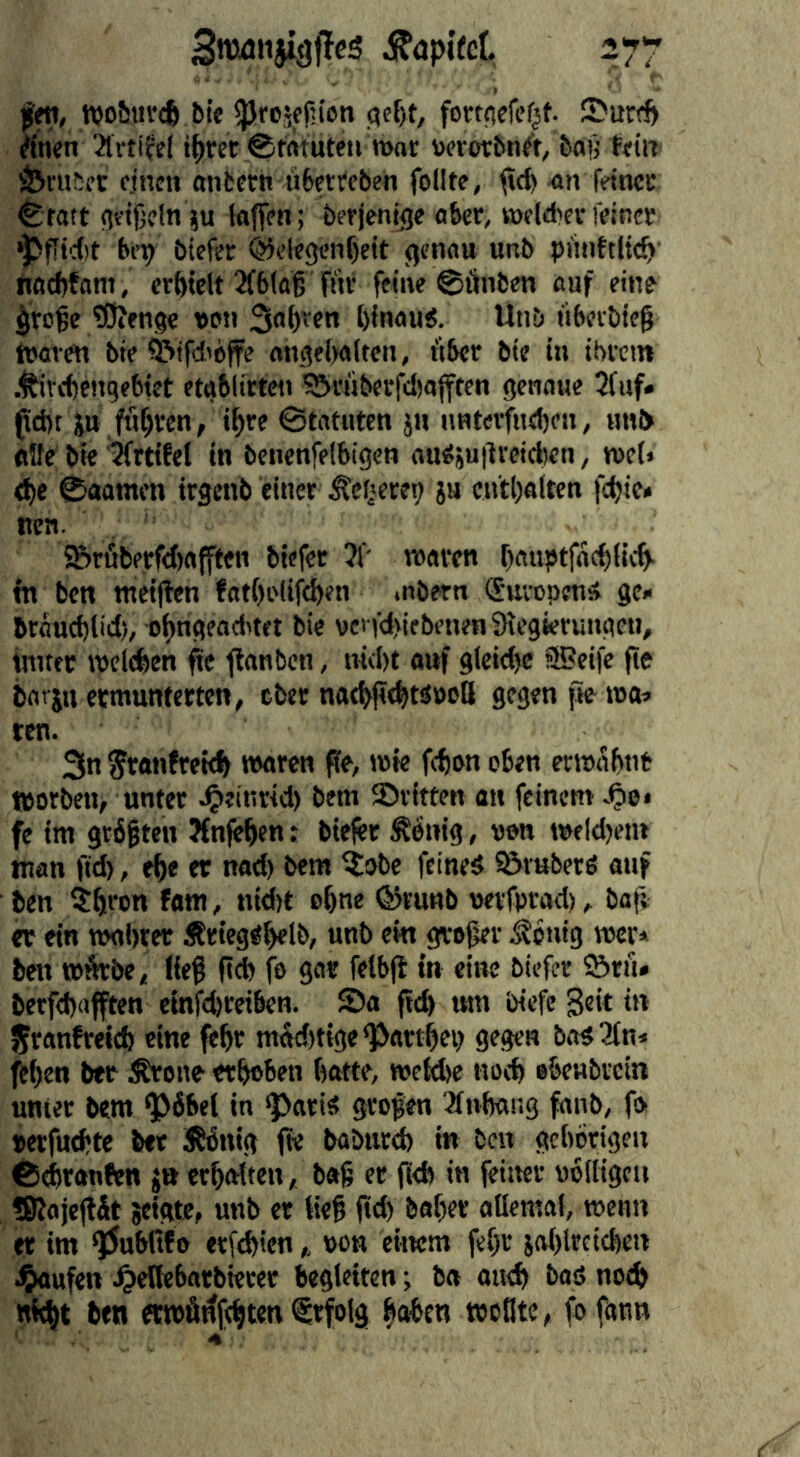 njoöui'«^ bie fo«(^efef^t. 3>urd) /inen 2trtife( t^rer ©Mtuteu mar wrotbn/t, bafrfein Öni^fc einen onfcern ubetreben folltc, jicb <»n feiner ^ratt geißeln }u taffen; berjenige ober, meleber feiner ‘pffid)t bty biefer @c(egcnf)eit genau unb pünftlic^' fiocbfam, erhielt 2f6(a§ fnv feine ©önben auf eine $roße fOifnge «on Salven binaui. Unb übeibieß freven bte ^ifd'bffe angeiwltcn, über bie in ibvem .^ivebengebiet etgblirtcn ^ruberfcljajften genaue 2fuf» pd)t jn fuf)ven, i^re ©tatuten jn nnterfneben, imO «He bie %tifel in benenfefbigen ousju|ivcici)en, mci« &jt ©aamen irgenb einer ^etjereg ju enthalten febie* nea. S&riSberf<I)«fften biefer ?t' waren bnuptfaebiieb^ tn ben meifhn fatbrlifcben .nbern Suropeni» ge» brauebüd), obngeaditet bie vei fdviebenenSiegterungen, iinttc roclcben fte flanbcn, niebt ouf gieidje SBeife fte bflrjn ermunterten, tber natbjt^täpcß gegen fte roa» ten. 3n franfreieb waren Pe, mie feben oben ermnbnr ttorbeu, unter ^einrid) bem dritten on feinem fe im größten Jfnfeben; biefer fettig, »on meld)em man fid), ebe er nad) bem ^obe feines Grubers auf ben ^bron fom, ntd)t ebne ©runb weifprad), bop er ein wabrer iJriegSbelb, unb em großer ^öutg mer* ben würbe, ließ pcb fe gor felbp in eine biefer ©rfi» berfebafften einfd)ret6en. ©a pd) tun biefc Seit in Sranfreieb eine febr mÄd>tige^artbep gegen bas3in< (eben ber Ärone etboben batte, weidje noch ebeubrein unter bem ^öbel in ^aris großen 2iubang fanb, fo terfutbte bet iSSönig pe babtiri in bew geberigen ©ebranfen j» erboften, baß er p<b in feiltet wiltgcu •SRojepit »eigte, unb er ließ pd) boßer allemol, wenn er im ^ubltf0 etfebien,, »on einem feßr joblrctcben i&aufen ^eflebatbterer begleiten; ba aiwb boS notb nitbt ben etwfi^febten <Srfolg baben weilte, fofann