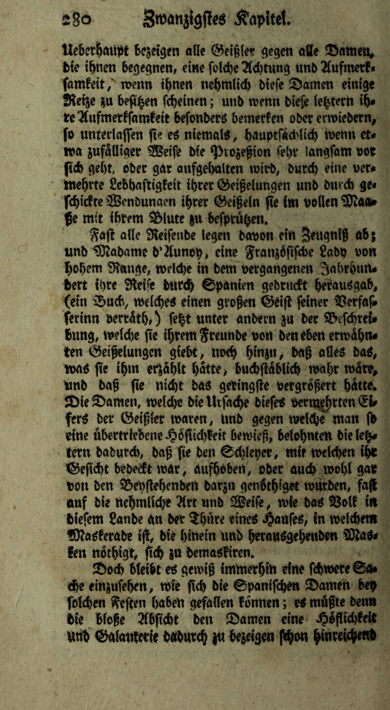 bujeigen ofle ©ei^lc? gegen aBe Manien, bfe tbnen begegnen, eiHefol(be2(d)tung nnbJfufmetf» famfeit,''n)enn ihnen nehnt(id) biefe Samen einige Ketje üu bep^en fcheinen; unb menn bieje ie^terh ih» te'Änfmetffnmteit befonbetö bemerfen ober ermiebetn, fo unteclaflfen pe eö niemals, hauptfid'lid) wenn et« »a juflüigec SSeife bfe ^Jvoje^ion fe()r langfam »ot f[<f> geht, ober gar aufge()olten wirb, burch eine ver* Wehrte ßebhaftigteit ihrer Geißelungen unb bureh ge* f(h>rfre Süßenbunaen ihrer Geißeln fte im vollen t!D!AO» fe mit ihrem S&lute ju befprähen. ^ajl alle SReifeube legen bavon ein Seugnlß ab; unb iJRabame b'Äunep, eine granjbßfcbe Cabp von hohem 9?Hnge, wrld)e in bem vergangenen ^jahrhutw bert ihre Steife bttt<h ©panien gebriKft hf^aw^gab, (ein i&udt/ welched einen großen Geifl feiner ißerfal* ferinn vert^th») fc|t unter anbern ju ber S&efchrei» bung, weld)e ße ihrem ^reunbe von ben eben erwähn« ten Geißelungen giebt, noch hlnw, baß ailed bad, wad ße ihm erjählt hätte, buthßäblich wahr wäre, unb baß ße nicht bad getingße vergräßert hätte. SDie Samen, welche biellvfache biefed verm^rten <51« ferd ber Geißler waren, unb gegen welche man f» eine ßbertrleSene,06ßid)feit bewieß, belohnten biele^ tern baburch, baß ße ben ©chleper, mit welchen i^ ©eßeht bebest war, Aufheben, ober auch wohl gat von ben S5e\)ßehenben bar3U genbthfget warben, fa^ auf bit nehmtid)« ^rt unb fSSeife, wie bad !8olf in biefem Sanbe an ber ^häre eined J^aufed, in welchem •Otadferabe iß, bie hlwein unb hetaadgehenben SÄad« fen näthtgt, ßch W bemadfiren. Soch bleibt ed gewiß immerhin eine fchwere@4» ^e einjufehen, wie ßch bie ©panißhen Samen bep folchen ^ßen haben gefallen fonnen; ed müßte benn bie bfoße 2lbßcht ben Samen eine ,^äßichfelC Utib Gaiauferle baburch itt bejeigen f^on htnreichenb