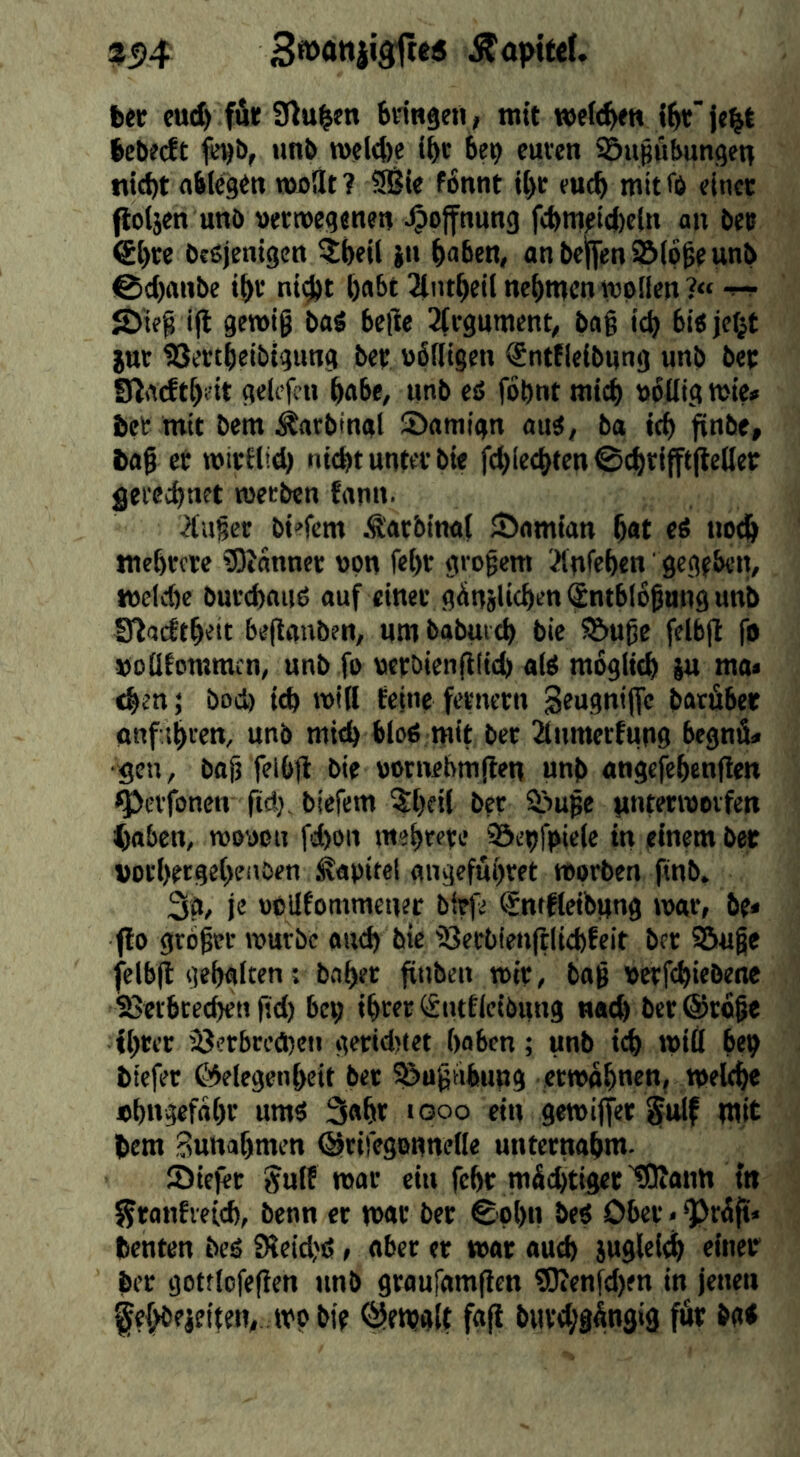 95)4 ber eud) füt 9lub«n bringert , mit w»e(<^n lebfcft fe^b, unb rofltfee cuveti sbulubungeti nid)t ablegtn moHt? 9Bie f6niit t()t fuc^ mitfb einer ftoljen unb «erroegenen Hoffnung fcbmrid)eln an ber €l)re bciSjenigen 5beU {it l^aben, anbcl[fen95(p^eunb @d)anbe i^v ni^t ()abt 3(iu^eil nehmen ropllen?« JDieg i|t getttig baS belle 2(rgument, bag ic^ bi«je(jt iur ÜSeregeibigung ber ubfitgen ^ntfleibnng unb ber !nacftf)eit gelefcn gäbe, unb eö fobnt mteb »ollig tt>ie< ber mit bem ^arbinat S>amian au^, ba teb finbe, tag et wirflid) ntebt unter bte fcblrtgfrn©dj)rifft(ifitler geiecbnet raerben fann. Pilger bi'fem .tarbinal JÖamtan b<»t cö noch tnebrere 3)?anner upn febr gi ogem Jtnfcben gegeben, toeicbe burebauö auf einer gänglitbent^ntbibgungunb Iflacftbeit beflanben, nm babuicb bie ^uge felbjl fo Dodbntmcn, unb fo uerbienfflic^ afp mogiitb iu ma« eben; bod) ttb »nid feine fernem Seugnijfe batöbee nnf tbven, unb mieb blo6 mit ber 2(nmerfung begnü* •gen, bag felbfl: bie vjometvmjten unb angefebengen ^evfonen gd) biefem 5beil ber ffmge unterworfen ^aben, wooeu fd)on mebrere SÖepfpicie in einem ba vorbergebenben Kapitel angefugret worben finb. 3ö, je opüfommener bitfe ®ntf(eibnng war, öe* flo grögn- würbe and) bie 'Berbienjllicbfeit ber Sßuge felbg gebaften; bager gnben wir, bag perfcbieöene SSetbcec^n fid) bep ihrer (f^nttieibung nacb bcr@roge fbter 3?erbrcä)en gerid)tet gaben; unb icb will bep biefer C^Jelegcnbeit bet ^ugnbung erwabnen, welche «bngefnbt um« 3«br looo ein gewifjer §ttlf mit bem Sunabmen ©riregennetle unternabnt. Jöiejer §uff war ein febr mächtiger iBfantt tn fjranfreicb, benn et war ber ©pbn bed Ober«^räg* benten bed 9leid)ß, aber er war auch juglei^ einer ber gotflcfefien unb grauramften ?0ienfd)fn in jenen ^egbejetten, wpbie <S>ewglt fa|t burchgängig för ba<