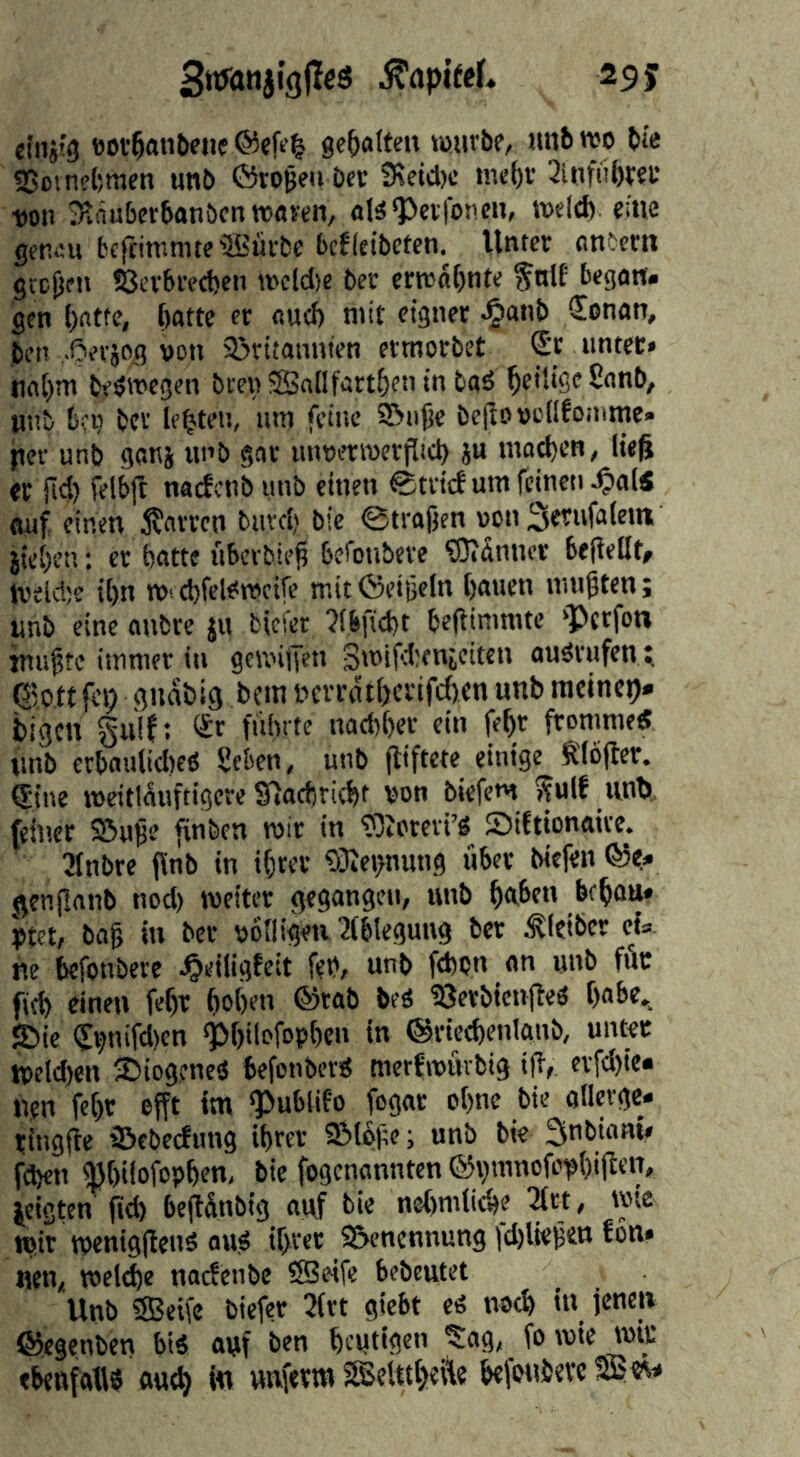 29$ Swianji’gjlcö ^apieeL «inji'g üov^anöene ®efe^ gehalten töiitbc, unb wo bte SSoinel/tncn iinb ©rogeu Dcc 3\etcl)c tnc()r 2lnfü{)V?L* t)on Siäubetbanöcn waten, als^eifoncn, weld) euie getiÄU fccfcimmw'IBürbc bcf(eibeten. Unter antern gccjjen !8cv6re<t)en wcld)c ber crwa()nte ^nlf begatt, gen l)atfe, (tatte er aud) mit eigner ^anb Senan, ben -Oerjog »cn 23ritaunten ermorbet d'r unter» nn()m be^wegen bcenSndfart^fttin baö ^eilige Sanb, itnb bi'ij ber lebten, um feine S6ii|je bepoocüfoiume. ftee unb ganj unb gar imoerwerjlid) ju matten, lieg er }id) felbft nacfcnbunb einen ©trief um feinen ^a(« auf. einen Starren buvd) bic ©tragen »on Sewifrl«« iie()C!i: er batte überbieg beroubere ?0?ünncr begellt# Weid;e i()n W‘ ebfel^wcife mit Öeigeln bauen mugten; unb eine anbre ju bief« 7(6ficbt begimmte ‘Perfon inugte immer in gewitjen Smifjenieiten auörufen fltott fei; guabig bem t>erratbcrtfc()cn unb racinep. bigctt guif; ®r füftrte naebber ein fegr fromme« unb erbaulidteO SJeben, unb giftete einige ^löger. ®ine meitlauftigere Sijaebriebt von biefem ^ulf unb, feiner S5uge gnben wir in ?0iOreri’g Siftionaire. 3fnbre gnb in igrer 9)Jei>nung über biefen ©e* genganb nod) weiter gegangen, unb buben bebuu* ^tet, bag in ber oolügeu'Jlblegung ber Kleiber eU ne befonbere Jjeiligfeit feV, unb fd)on ^ an unb für ficb einen fegt bot^n ®rab be« '23etbicngeö babe,. JDie (j:ijnifd)en Pbilofopben in ©riecbenlanb, unter tt)eld)en biogene« befottber« merfwüvbig ig, erfd)ie« nen fegt efft tm Publifo fogar ogne bie oHerge-. ringge Pebeefung igrer ©löge; unb bie 3fbianl» fd>en pgifofopben, bie fogenannten ®vm«ofopbigen, jeigten gd) begünbig auf bie negmliege 'Mrt, wie wir weniggen« au« igrer S&encnnung fdgiegen fon» nen, welege naefenbe fSJeife bebeutet Unb SBeife biefer 2(rt giebt eö noeg tu jenen ©egenben bi« auf ben geutigen 'Sag, fo wie wir ebenfatis autg in wuferm ^SelttgeÄe befoubeve
