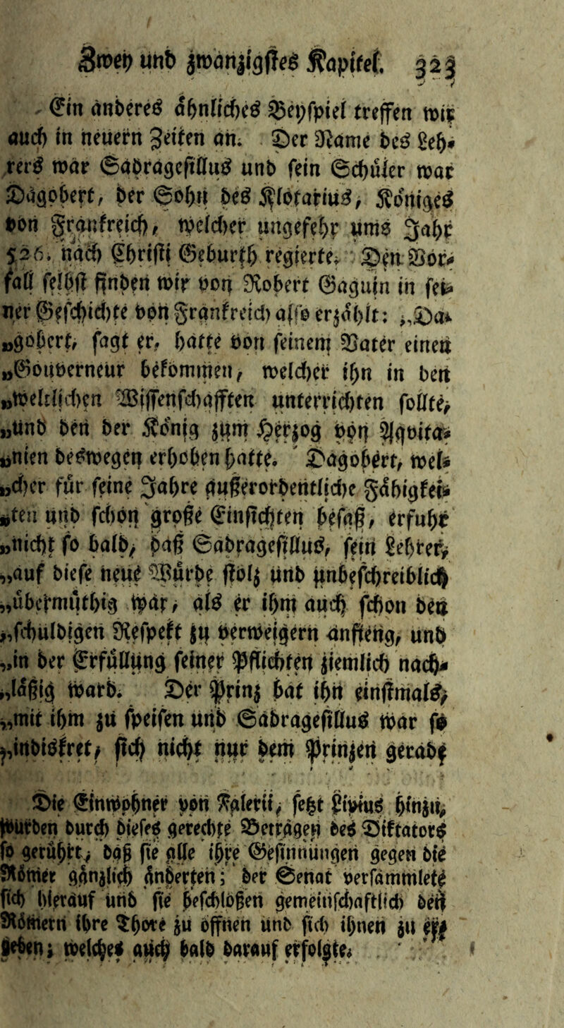 . änbcreö Sf^nÜdjiß Sgepfpiel treffen »if <iU(^ in ncUei-n Reifen nh; ©er 3?onie tcjJ Seb* reif war 6aör(J9e|tfluö unt» fein 6cf)üier »ac ©49p6erf, ber@obfi bcö ^(prariu^, Ädrii^eö »bn ^rfnfrelcl), n?ci;(J)ef ungefebr «»tid 3abp S26/'n(tcf) prtj^l ©eburfb regierte;, ©m Öoce faß fe|bft ffnPeri »ir öotf Svobert ©agujn in fcti ner^ffcbidite bpngrgnfreict)aff© erjagt; >,©a* »gößcrf, fagf er, batte bon feinen? 33ater einen »©oiiberneur bekommen, tbeld()er i^n in bert „ibeliliiten !IBi(fenfd)g|ften unterrid[)fen foßte^ „ünb beri ber Ädnjg ji|ni ^erjog ppg 5|gbita# «hien be^ibegen erbeben batte. ' ©agoNrt, »ef* »cfjer fur feine ^abre gngerobbentlicfje gdbigfefe #tenunb fcfibn'große (Jinfidften befaß, erfubt „niebt fo bafb^ paß ©abragefiflii^, fein gebtef^ i,auf biefe neue ?BÄrbe ßblj finb gnbefcbreiblid^ „ubefmiitbig tfar/ aid er ibni au4 fd)on ben i, fcbulbigen Üfefpeft jt? bertbeigerh nnffetig, unb „in ber SrfußUng feiner Spffiebten ilemlicb naeß- ;,iagig tPatb; ©er firinj bat fbit einßniafd> v,mit ibm ju fpeifenuiib 6abrageßfiud tpar f# j, irtbidfrtf/ fieß tiicbf ngc bem ^rinjert getob^ ©Ic iSjnibpbner pon ^gietit^ febt ßipiuö binjif fbütben burd) btefeö gmebte öeträaep bed ©Iftatord fo aeröbet> bag ße ffle ibfe ©eßnnüngen gegen bid 9l6wer ggnalieb anberfen; ' ber Vertat »errämtnlete ßd) bierauf iitib ße befcblpgen gemeitifcfjafKicb beß fRititern ihre ^ßwe ju bßneh ünb ßd) ß)neti ju (ff Stfitii tPeiebef aneb halb barauf effolite»