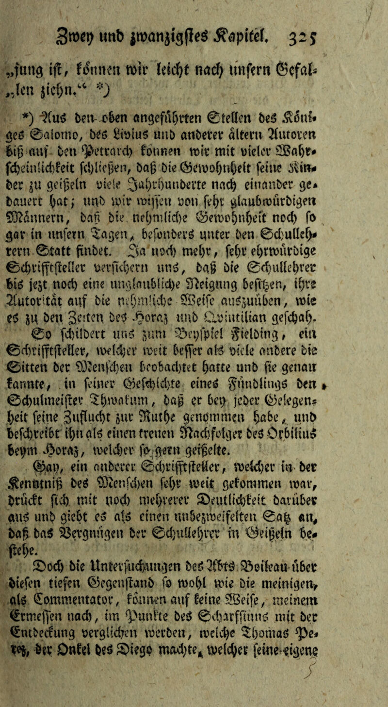 „fmtg flennen tütr fde^t nad) unftrtt (Sefaiä „len ^0 *) ■3(uö t>en c&en «n3efiif)rten Stellen Öc3 Äßnf* geß Salomo, beß IJtöiuß uiib anbevet altern 2tutoven auf ben *52>ctrov(i) formen mit mit vieler ft$ein!id)feit felilicjjen, baß bie ©eroo^n^elt feitw 5dn» ber ju geißeln viele 3a[)rf)mibcrte nn(^ einonber ge» bauert (»at; unb wir wißen von fel)r glaubmutbigeti 53?dnnetn, baß bie, nel)n)(icl)e ©ewo^n^eft noeb fo gor in unfern plagen, befonberß unter ben Sdjulleb» rern Stott ßnbet. noel) mel)r, feßr el)ttvi'irbige ©(ßrifftßeller verßtl;crn unß, bgß bie S(l}utlej)rcc biß jejt nod) eine uno,lnublid)e Sfleignng beßtjen, tfire Slutoritdt auf bie n?f)m!id)e SBeife oiißsuüben, wie eß ju ben Stnen, beß -^oraj tmb -Clviiuilian gefebaf). ©0 febilbevt unß juni iSrufpiel fielbingr etti ©d)rifftßelier, weld)er iveit bejfcr oB viele aabere bte ©itten ber ?Oien|dien beobad)tet batte unb fie genau fannte, in feiner @cfEbicl)te cineß ^Unbfingß ben» ©cbulmeißev baß et bcv> jeber gelegen» beit feine Suflueßt jur fSutbe genonnntn bol-’», U»l> befd)retbt tbnglß einen freuen ^adifotger beß Orbiliuß be^m .^oroj, iveld)er fo'.getn geißelte. @iai), ein nnberer Sd)rijft|leller, n3c(d)er in bet l^enötniß beß 93tenfd)en fef)r weit geforamen wov, brüeft fiel) mit nod) niedrerer fDeutlidjfeit baviibet wiß unb giebt eß a!ß einen unbesroeifclten @a| «n^ baß baß Vergnügen ber ©djnüebver in ©feißeln b,e« jief>e. fDod) bie Unterfuebungen bcß2fbt^;5Ö8ifcau libec biefen tiefen ©egenitanb fo tvo[)l wie bie meintgen, ölß Commentator, fonnen auf feine SBcife, meinem Ctmeffen noeß, im *punfte beß ©diarffinnß mit bet Cntbecfung verglidjcn werben, weiebe 5:(}omaß “Pe« »«i, btt Onfel beß ®iegp mad)te^ weichet fetne^eigene