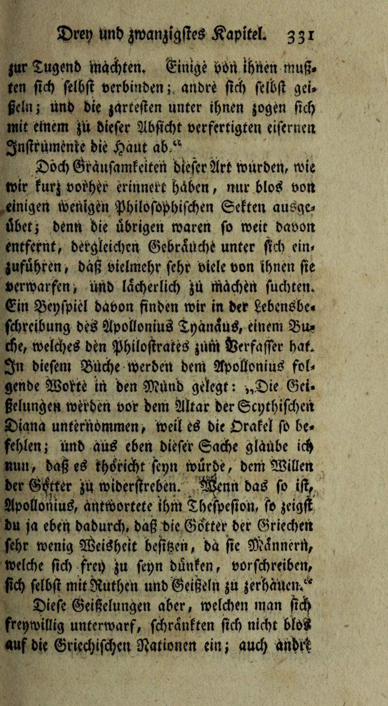 jur5:u0enb niäd^ten, '^irtlge pon tWeh mu^. ten f|cf) ffl^ eerbinbeit; anbrc ftdf) fdiifl gcU feltij unb bte järtejTcn unter ebnen jogen pef) mit einem ju biefer 2l6ftcf)t »erfertigten eifernen 3n|!r«tnente bie ^nut ab.‘^ 5)bc() ^rnufnmfeifen blefer5lrt wurbeUf wie wir furj »oebtr crinnett biiben, nur blo^ uoit .einigen ^»ertigen '})bilbfbpbifcben Seften au^gc* tJbetj benU bie übrigen waren fo weit baöott entfernt, bergieicl)cn ©ebrüUebe unter fid) ein< jufübfen, büg öielmebr febr eiele üon ihnen fte »erwarfeni, unb locberlicb ^Ü iftücheu fud)ten» €in Sjepfpiel bUbon finben wir in bet ßeben^be» fd)reibung beä ^IpoÖoniuel 'tpänau^, einem iBu? tfie, tPeldje# ben spbilofirateö jUra fcerfaffer bat* Sn biefem 5BUdbe werben betrt SfpoÖoniuiJ foU genbe ^olrte in ben g}?Unb gelfcgt: „.t)ie ©ei* felungen werben por bem Slltar ber ©ct;tbifd)eit sDiana unterrtbmmen, Weil tß bie jDrafel fö be* fehlen; Unb au^ eben biefer ©ache gläübe ich nun, ba| e^ fbüridbt fcpii Würbe, beni iüBiDeit ber ©Setter ju wiber^lrebcn. “^nn taS fo iff^^ SlpoÜoniut?, dUtWbrtefe ibiii ^befpeftoU, fe jeigjl bu ja eben baburd), bä§ tie ©otter ber ©riecbeit febr wenig 5^ei3btit beftben, bä fte ?0?Ünnerft, Weiche ftd) frep ju fepn bünfen, porfcbreiben, jicb felbfi mit^utbeu uttb ©eiige(n ^u jerbauen/* ©iefe ©eißeiungen aber, weidten man freptviUig unterwarf, fdjranften fi'dj nid)t blbt «uf bie ©ried}ifd;en ^Rationen ein; aud) ttttbjt