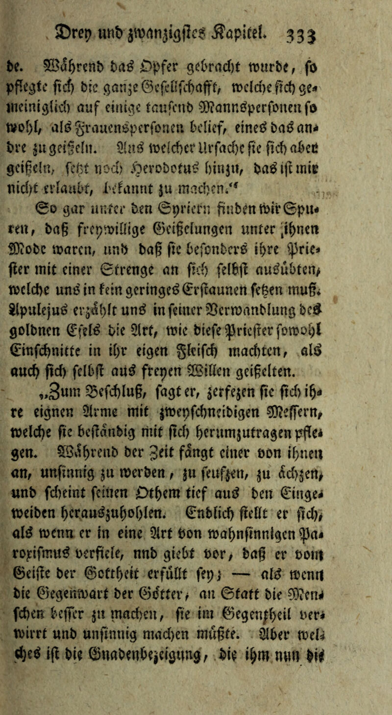 be. ®(!^ren& baö £)pfer 9et'r(icf)f tüurbe, fo pflec(fc fief) bie ganje ©cfcKfitciffe, »eletje fjd) ge« ineiiiiglid) auf cuitge taufctib ?0?onnöperfouen fo tvol)l, alö grauenspcrfoticii belief, eincdbaöan« bee {It gei§efn. 3lu^ welcbcr Urfaebe {te fief) obec geifcln, fc$t nod) ioerobof«^ binjti, ba^ ijt inic iiid)f eileiubf, befaiint }u macbetti“ 60 gar unfer ben ©priem fiubentbirSpu« reu, ba§ freptuiflige @ei§clungcn unter jibnen SOiobc »aren, unb ba§ ftc befonbere i^re ^ric* fier mit einer Strenge an fid) ftlbfl autJu&ten^ tbcfcpc unö in fein geringe^ ©rjiaunen fe^en mu§< Jlpalejud erjdpftnnd in feiner iScrmanblung bed golbnen ©felö tie 2lrt, mie biefe ffSriefier fonjof)l ©infebnitte in it)v eigen gftifeb madtten, öld oucb fid) felbf! and frepen aBiflcn geißelten. ,.3«»« Sefd)lu§, fagt er, {erfe{en fie fid) ib* re eignen üirme mit jmepfebneibigen SJfeffern, »eld)e fie bejianbig mit fief) f)erum{ufrflgen pflc* gen. ber 3eif f^ngt einer eon ibneu an, unfinnig jn werben, ju feuf{en, ju (Sd){en/ unb fd)eint feinen Dtbem tief and ben €'inge< teeiben f)eroud{ubof)len. ©nblicb ließt er ffd)^ aid wenn er in eine Slrt bon t»af)nfinnlgen ipa« rojiifmud eerfiele, nnb giebt eor, baß er eoni ©cifie ber ©eftbeit erfüßt fep j — aid menti bie ©egenteart ber ©dttetv an ©tatt bie 0i)ien«i feben beffer {u inacben, fie im ©egen|beil ner* teirrt unb unfinnig mad)cn mußte, ißber teel« (bed iß bie ©nabenbeieigung^ bie ibm nun bi<