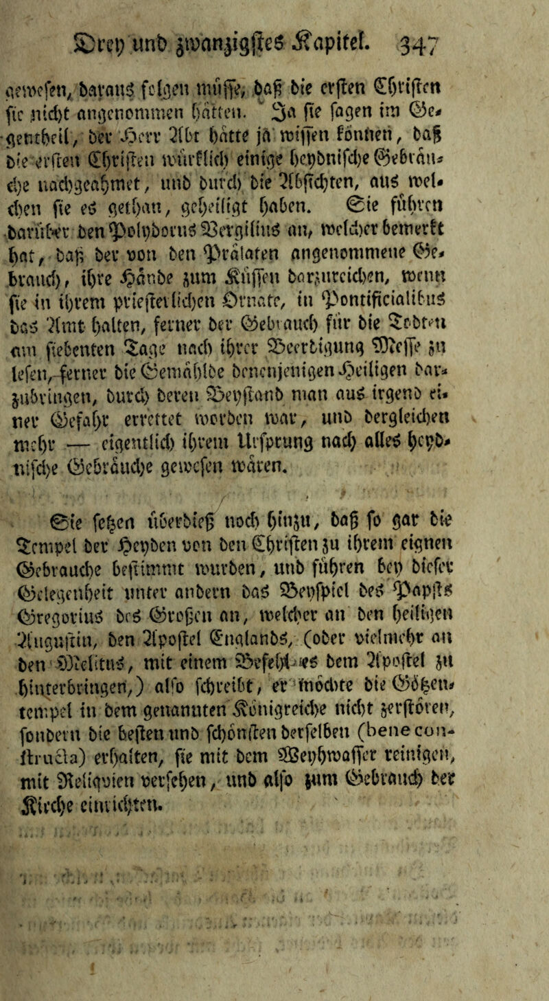 (ifivcfen, bavflusj feigen muüe, bie crjlen fie 3iid)t (int)cnommen fatten. ' 3a (ie fagen iiti @c< •genrbfU, bee ^evv 2(bt bntte jft reipen fönfteti, bag bie-eiften Sf)ri|Ten jwu-fliel) einige [Kpbnifdje ©ebvau* d}c uad)gcaf!niet, unb biird) bie 3t6(tc^ten, atis^ neel* d)en fie eö get[)att, gcf)et(tgt f^aben. 0ie fubvctt bavüber ben'^oli)botiJä 33evgiiii!d an, twid)cr bemertt ^nt, ba); bev non ben ^riitaten angenommene ®e« bvaud), i^re .^lar.be pm iJn(fen barjnrcid)en, wenn fie in ii)i'em pi'ieftevlid)cn öniate, in ‘PontificialibtiS bad '^(mt ()alten, feiner ber ©ebvaud) für bie 5cbMi mn fiebenten “Sage nod> i^rcr SBcertigung tOtcffe 511 lefen,-ferner bie©emn[)lbe benenjenigen ^eiligen baiv pbringen, burd) bereu ©ei;(Ianb man and irgenb ei. tier ©efaf>r errettet morben mar, unb bergieicben mcf)r — cigentlid) ifmem Uifpcung nat^ oiled ficpb* tiifd)e ©ebroud)e gemefen maren. @ie fc^en iiberbieg no^ binju, bag fo gar bie 5rmpel ber ^lepben pen ben Cbriften p igrem eignen ®cbraud)e be(ttmmt mürben, unb führen bei) biefes ®clegenbeit miter anbern bad 95eiifpiel bed *papild ©regoriud bed ©regen on, metdKr an ben beitigcii lüliiguftin, ben 2l'poftel <£nglanbd, (ober vielmehr on ben' 93ielitnd, mit einem i&efet)(-ie6 bem Slpofcel jn ginterbringeri,) a!fo fd)rcibt, er Pbditc bie®ü|en» tcmpcl in bem genanuten\^onigreid)e nid)t äergoren, fonbein bie beflenunb fcbonilen bctfelben (bene con- llrucia) ergalten, fie mit bem SBepbroajfer reinigen, mit Sleligyien rerfe^en, unb olfo pm ©ebraud) ber ciniidften.