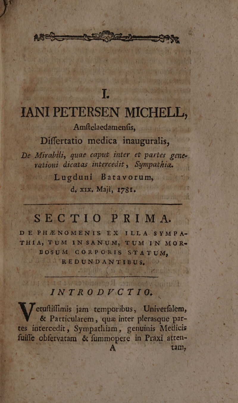 is Vigros (4 Xn, Msji, mt. erre Tm Me Ies ECT LO PRIMA. DE PHUNOMENTIS EX ILLA. '$YMP A- THIA, TUM IN SANUM,;' TUM IN MOR- Pu x BOSUM. CORPORIS STATUM, REDUNDANTIBUS, Em * INTRODFCTIQ,  ecuftiffimis jam temporibus, Univerfalem, Y &amp; Particularem , quz inter plerasque par- tes jütercedit , $yppathiar , genuinis Medicis faije obfervatam &amp; fummopere in Praxi atren- | | tam,