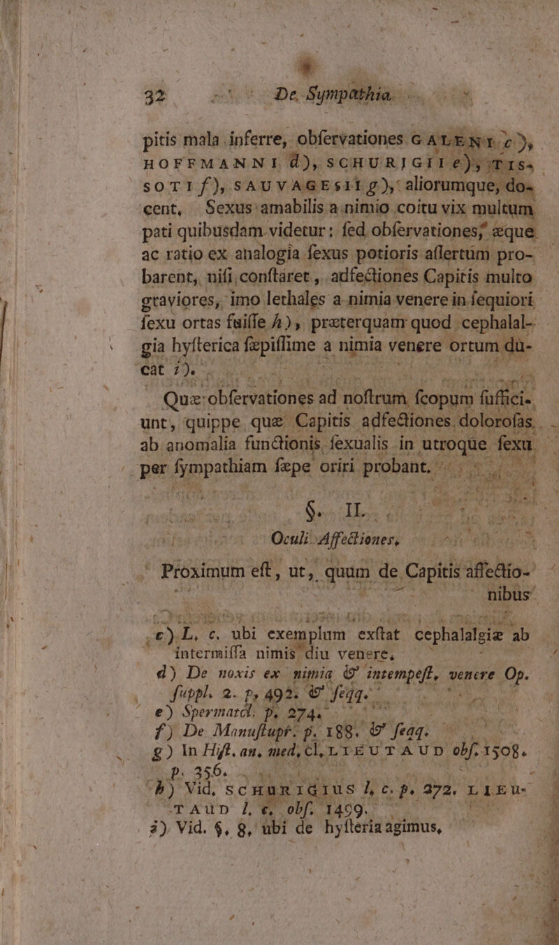 A as 3*.. NoD Sympathia. ww pitis mala inferre, obfervationes GAL y HOFFMANNI 8), gi i. T cent, Sen Sos a.nimio- coitu vix mulum pati quibusdam. videtur: fed obfervationes; &amp;que. ac ratio ex analogia fexus potioris alertüm pro- — barent,. nifi, conftaret ,. adfectiones Capitis multo. graviores, imo lethales a.nimia: venere in fequiori fexu ortas fuifle 4) , praterquam quod . cephalal-- gia Pied Tune a p nignia venere Treni l- Quz: hdd s MN TE (uff d unt, quippe. quz: Capitis adfe&amp;iones ipud 1 ab. As fundionis. fexualis. in utroque pd y E 124 08: /À n e ig. LAE PER. UN OR  S. 5^. j IN ou. E 4 $ 3525  y ^ , * 4 » » 5 vs toos E A 1 A. j 4.5 v P  if f - L n t wv. n ^ mfsd exo ctOeulit Apdimes d'gdioRban . Proximum eft, üt, quam de Cop ifehio- Ai | ^ nibus c voe pi TH a ,€).L. c. s exe iR PXRE. epatis ab intermiífa nimis diu venere, d) De moxis ex. nimia &amp; Atrei venere. Op.  E e) Spermarcl; f, 274. fj De Moanuflupr. p. 188. ur ed: g) In Hift. an, med, cl, LIEUTAUD elf 1598. 5. p.256. EA ki T Vid, t Idus L3 c. P» a72. Ced TAup LY ob 1409. —. UNS