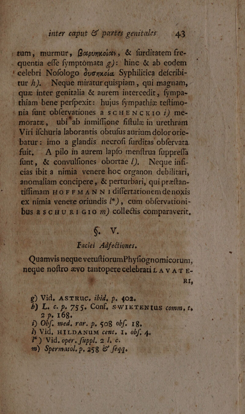 L4 . quentia eífe fymptómata g):' hinc &amp; ab eodem * nia funt obíer rvationes a SCHENC K10 i) me- . Viti ifchuria laborantis obtufus aurium dolor orie- batur: imo a glandis necrofi fürditas obfervata. fünt, &amp; convulfiones obortae 1. Neque infi- . cias ibit a nimia. venere hoc organon debilitari, - anomaliam concipere , &amp; perturbari, qui praftan- tiffimam HOFFMANN!I differtationem denoxis ex nimia venere oriundis [*) , cum obfervatiopi- bus &amp;SCHURI G10 m) ReMNOUA orparae erit, -Faciei —— | *  . Quamvis neque vetuftiorumPhyfiogno omicoruni, neque noftro &amp;vo tantopere celebrati LAYVAT E- ' Aun TN qs lu Nr e INR RI, g) Vid, ASTRUC, ibid, 2. 402. | 2) L, c. p. 75 5. Conf, SWIETENIUS COIT , t» 2 9. 168. 1) Obf, med, rar. p. $08 obf. 18. ]) Vid, HILDANUM cent, 1, obf, 4. I om) Spermarol, 0.258 € fe -