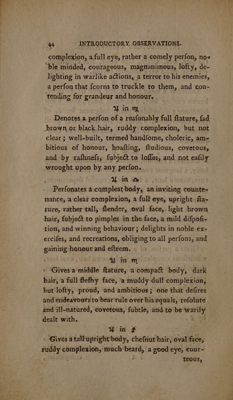 con. a full eye, rather a comely Da noe ble minded, courageous, magnanimous, lofty, de- lighting in warlike actions, a terror to his enemies, a perfon that fcorns to truckle to them, and con- tending for grandeur and honour. ?— in my c Denotes a perfon of a reafonably full Gatare, fad - -brown or black.hair, ruddy complexion, but not - clear ; well-built, termed handfome, choleric, ame bitious of honour, boafting, ftudious, covetous, and by rafhnefs; fubject to loffes, and not cally ‘wrought upon by any períon. , 2L in 2x Perfonates à.compleat body, an inviting counte- nance, a clear complexion; a full eye, upright. fta- ture, rather tall, flender, oval face, light brown hair, fubject to pimples in the face, a mild difpofi. tion, and winning behaviour ; delights in noble éx- ercifes, and recreations, obliging to all perioste and gaining honour and efteem. . | Ab nomo ! iG Gives a middle ftature, a: compact body, dark hair, a full fefhy face, a muddy: dal complexion, : but lofty, proud, and ambitious; one that defires and endeavours to bear tule over his equals, refolute and ill-natured, covetous, fubtle, and to be Medis . dealt with. : , hin ¥ ? « Gives a talPupright body, chefniut hair, evar face, xin hae cet much: pipi, a good eye, cour- teous,