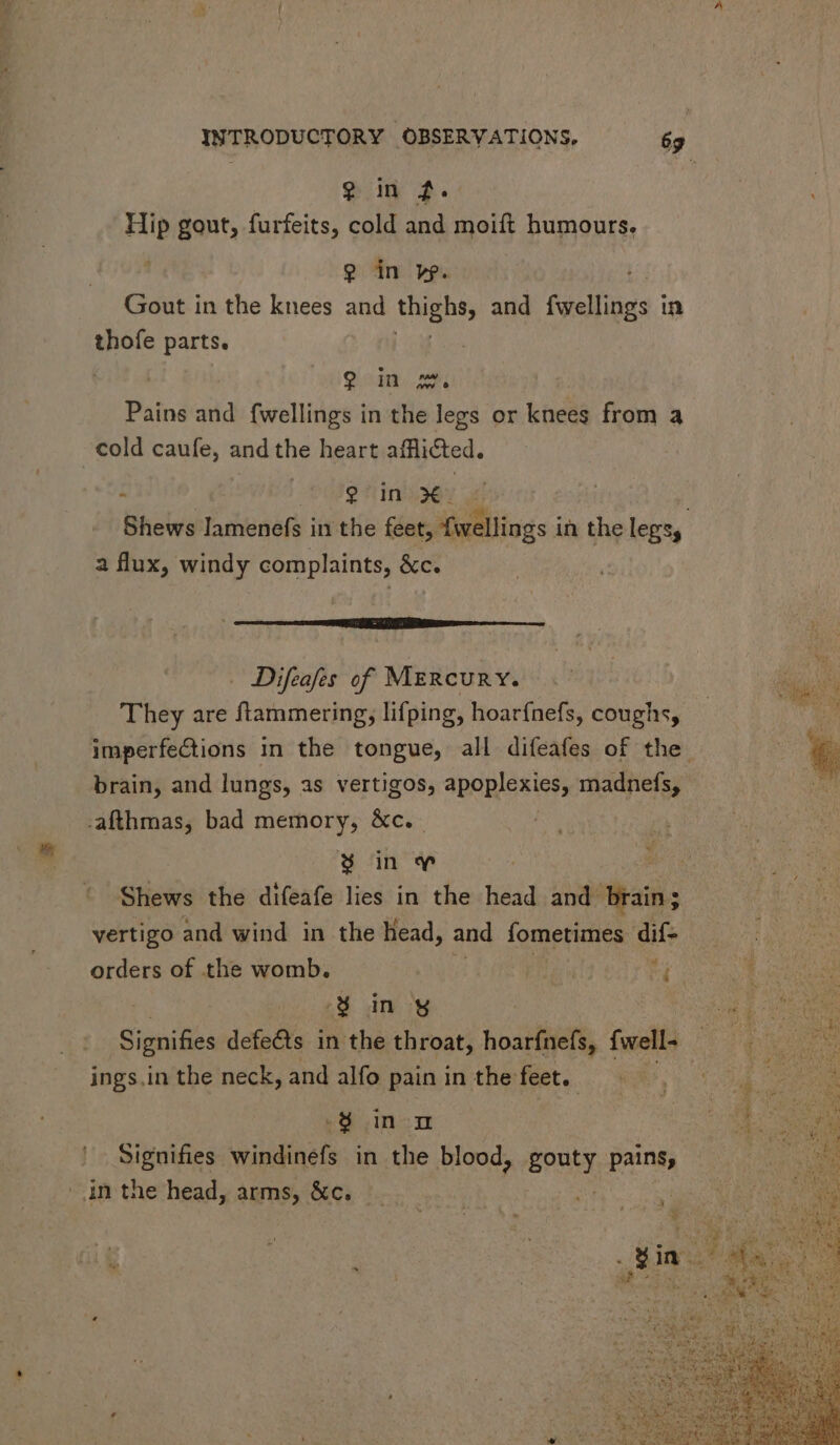 E Hip gout, furfeits, cold and moift humours. ? in yy. Gout in the knees and Un and fusllings in thofe parts. 9i ee Pains and fwellings in the legs or knees from a cold caufe, and the heart afflicted. . | vlefinisxe a flux, windy complaints, &c. MÀ se eee Difeafes of MERCURY. They are ftammering, lifping, hoar{nefs, coughs, brain, and lungs, as vertigos, apoplexies, madnefs, $ oin w i Shews the difeafe lies in the head and brain; vertigo and wind in the head, and fometimes dif- Lj Yin sg ings in the neck, and alfo pain in the feet. 8 in II Signifies windinefs in the blood, gouty pains,