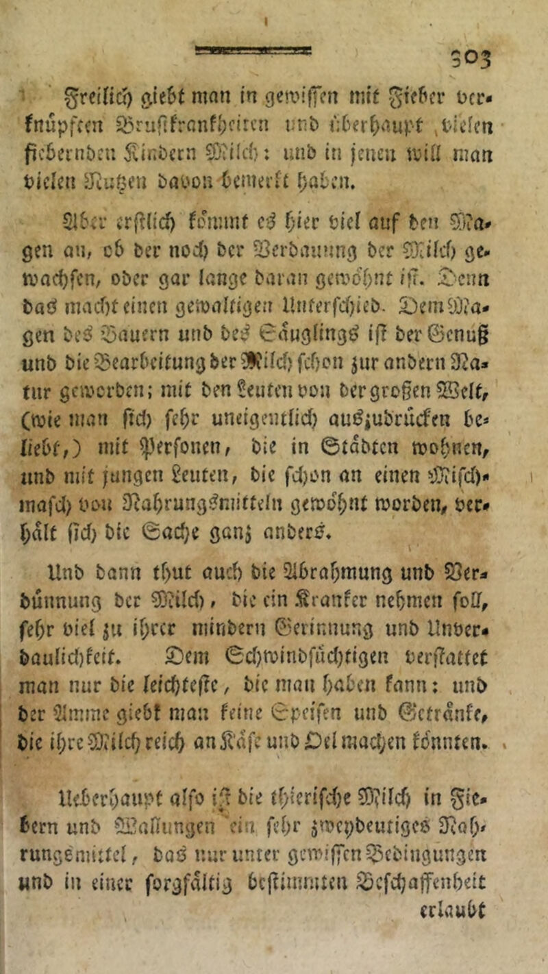 303 ^reilict) ^Ie6t man in geaM’lfnT mit ^icficr ocr« fnupfcm S^ruftfronf^circn mib K6er^)aupt >tiefen fic6ci-nbcn 5linj)crn 9}?ilc{): mib In jenen miÜ man tiefen STeufii’u baoon bcmei'ft ()al\’n. 5f6i’i' erfflidj fminnf f)ier tief auf ten ^iia* gen an, c6 ber noef) ber 23erban?ing ber SKifcf) gc. tvac^fen, ober gar Innge baian gen}o7;nt ijl. 5>cnn baö inacf)teinen gertjalrigen Unferfef)it’b. ^emSD?a* gen beö Q3auern unb bes^ 0angling^ if! ber6cnü§ unb bie Bearbeitung ber ?ICifcfjfcf)cn jiir anbern D^a» fiir gcivcrben; mit ben Leuten ton bergroßen 5QeIf, (tote man ftd) fe^r unelgentficf) qu^iubruefen bc* liebt,) mit ^erfonen, bie in ©tdbtcn roo^nen, iinb mit jungen Renten, bie fd)on an einen dJfifcf)* inafcl) ton fJ^a^rungt^mitteln getod^nt toorben, öcr# f;dlt ßcf} bic 0ac^e ganj anbert?« Unb bann tf)ut auch bie 2ibraf)mung unb 23er- bunnung ber OTcf), bic ein Sranfer nebmen folf, fef)r tief ju if)rcr niinbern Gerinnung unb Unter- bau(id)feif. 2)em 6d)foinbfud)figen terftattet man nur bic feiebteße, bic man f)abcn fann: unb ber 5Imine giebf man feine 0pe{fcn unb ©ctrdnfe, bie if;reS[liild;reic5 an5l'dfcunbDelmad;en fdnnten. . Ueberoaupt affo bie ((;ier{fd)c ?Ö?ifdj in fie- bern unb 22animgen ein fe()r jmcpbeutigcö 3taf> rungemittef, baö nur unter gemijycn Bebingungen unb in einer forgfditig beßimmten Befdjaffenbeit erlaubt