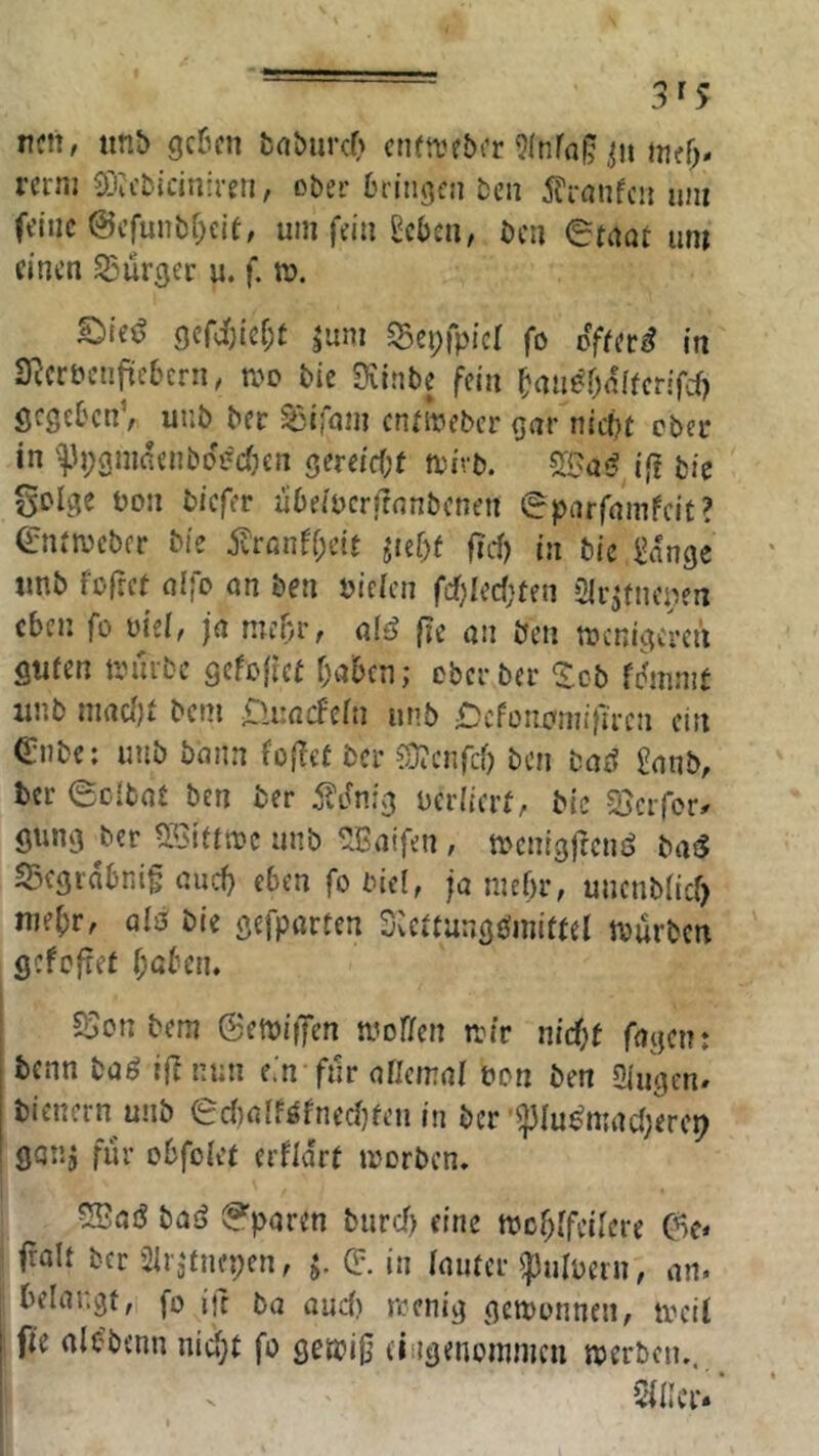 ncn, imt> gc6cn fcnburcf) ctuttebi’r 9inrn§ triff)» rcrni 0Lia’bicitr:reu, ober bringen beir jlranfcn am feine @cfunbf;ele, um fein Scbcu, ben 0tnQt um einen 53arger u. f. m. S^ie<? gerJ}icf;t ^uni Sepfpief fo offer^ in SRcröcnficbcrn, n>o bic üvinbe fein ^an^Onfferifef) gegeben’, uub ber Siimm ennveber gar niebt ober in '^^pgmdenboVcfjen gereicOf tpivb. if? bie golge bon biefer abefpcri?nnbcnen «Sparfamfeit? 0Uivcbfr bie il'rßnff;eir ^id)t ftd) in bic ^dnge imb fofret alfo an ben öiefen fcf)Iecf;ten Slr^tncpen eben fo oief, ja me^r, af^ fre an Öen tbcnigcreti gufen tiMubc gefofrei f)abcti; ober ber ^?:cb fdmmt iinb niacfjt bem 0uacfcfn unb £)cfüncm!ftren ein (£nbe: unb bann fo(let ber ^ü^enfef) ben tag £anb, ber eclbat ben ber ildnig pcriicrf, bic SJerfor» gung ber ^Siüroc unb ^Baifen, menigfrenö batS 55cgidbni§ auef) eben fo bicl, ja mebr, unenbfief) nie()r, alö bie gefparten Sieftangöniimi tvurben gefefret f;ßben. I SSon bem Setpifjen ttioffen n?ir md)t fagenr benn baö i(l nun e.'n ftir atkmnl ton ben Slugen» bienern unb 0cfiafföfned}fen in ber ’^Iu^niacfjerep gaiij fiir obfoKn erfidrt irorben, ?Sai5 bae> Sparen burcf) eine tt3cf;ffeilere C>e* fralt ber Sfrj'fnepen, j. e. in faum- ^ufpcrn, an. belangt, fo in ba and) reenig geiponnen, tteif j fie alC’benn nid;t fo getbig (iiigenommen iperben.. i V Qfller*