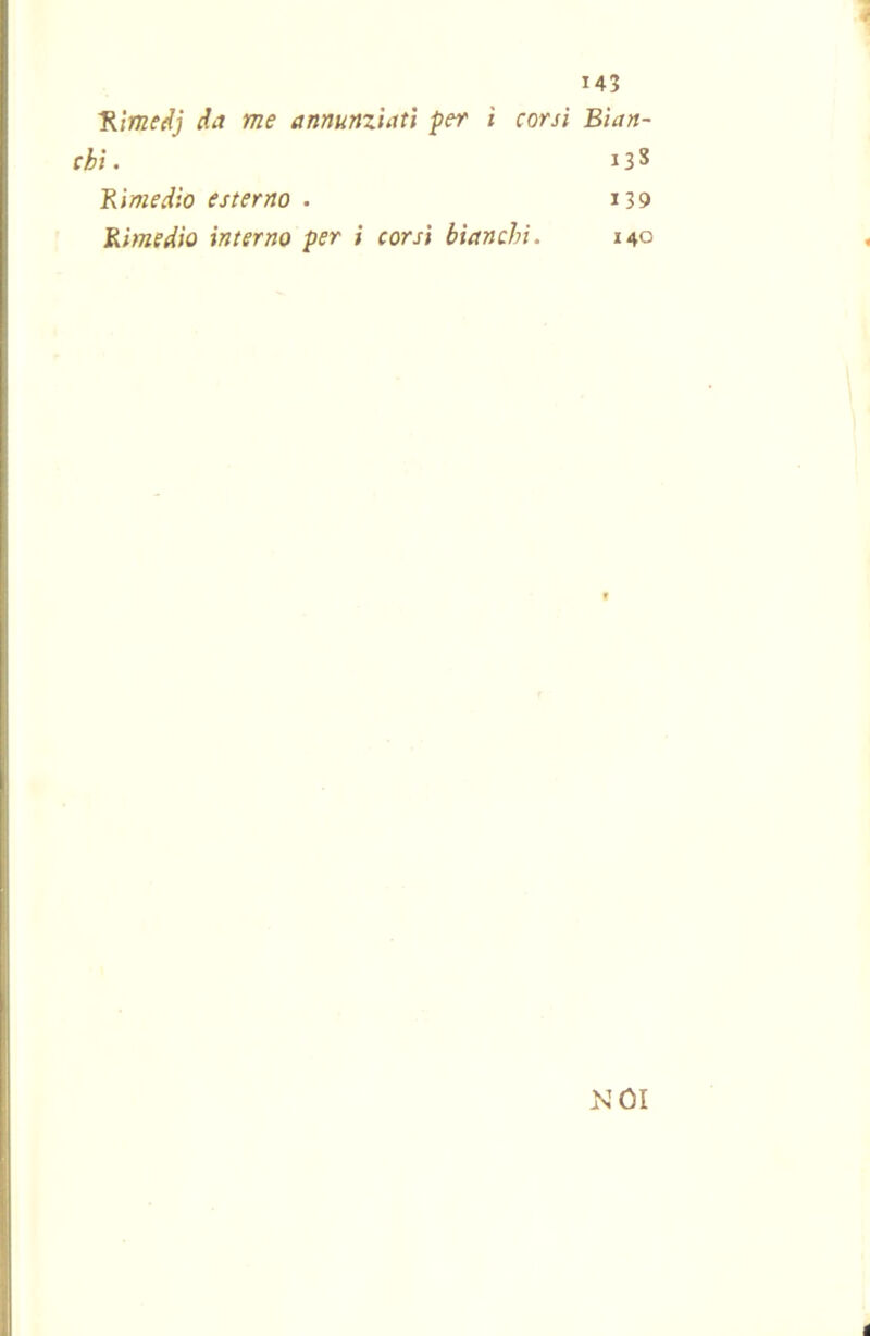 145 Himedj da me annunziati per i corsi Bian- chi . 13 3 Kimedio esterno . i39 Rimedio interno per i corsi bianchi. 140 MOI