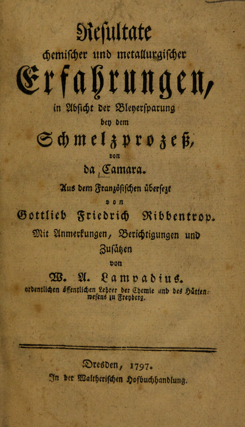 Dtefultatc <$cmifcf)ec imb mctattutgifcfj«c trfafrungen, in Dot SSieperfparun^ 6e& bem (Sc&mefjiproaefr fort ba (Tamara. 2(u$ tcm gran^ofifc^en «6erfVj{ t» o n ©ottlicb gtiebricf) SKibbenttop* SOW Slnmetfunflen, SSmc&figunsen unO Sufa^n t)Otl 2B* 2(* Campabfu** wbentltoen iffentlftfen 2e&rer bet dpemfe unb be* Mtten- nefeiitf iu Srepbetfl. SDteSDen, 1797*, 3n *?t 535aff^rif(^m J^ffrucf^anMung.