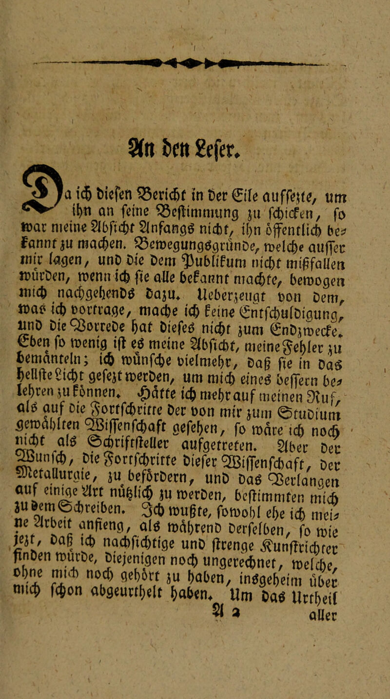 2fa fcett &fer* icj Dicfen 33eridjf in ter ®Ie auffetfe, urn tyn an feme SBeftimmung ju fcbicfen, fo tear meine Sibftc^r SinfangS nidjf, tyn offentlid) be* fountju macben. 23emegung$gnmDe, melc&e aufiec tnir lagen, unp tie Dem ^ublifum m'c^t migfallen t&urDen, menu id) fie alle befaRnf mad)fe, bemogen iiiicb nacbgebenDS Daju4 tlcberjetiqt t>on Dem, id) d outrage, macbe id) hint €ntfd)u(Diaung, «nD Die Q3orreDe fjat DiefetS nic^f jum <£nDjmecfe, pen fo menig ift et meine Slbficbf, meine Setter m fcemanteln; i<& munfebe oielmebr, Dag fie in Da$ JeUftegic&t gefejt merDen, urn mid) eine$ befTecn be* let)ven jufonnen* £dffe id) mebrauf meinen 9Uif, alt auf Dte^ortfcbrirre Der Don mir jum ©tuDtutn geroablten ^ i (fen fd) a ft gefeben, fo mate id) noc& mp alt ©ajnfrtfeller aufgetreten. 2Iber Dec ^Btinfcb, ptegorrfebrirte Diefer ^ifienfc&aft, Dec ^etaflurgie, jubefSrDern, unD Da$ SBerlangen rul elt!SV^£ nu^ l$ *un)<?rDen/ beftimnifen mid) ju & m©d)teiben. 3d) mugte, fomobl ebe icb met ne 2irbett anfieng, al$ mdbrenD Derfelben, fo mie W, Dag icb nad)fid)tige unD flcenqe ^unffrtc&rec ^nDen murbe, Dtejentgen nod) ungeteefmer, melc&e, obne mid) nod) gebort $u baben, intfgefteim tibec nud) fcjjon abgeurtbelt ba&en* Um Da$ Urtbeii % a aller