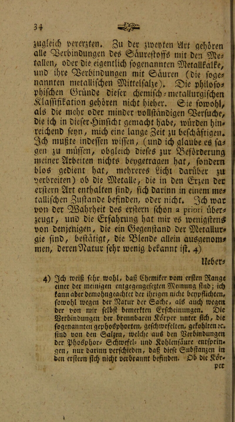 jugleidj perevjfen* 3u Dec jmepfen Wtt gebSren ollc <25ecbinDungen Deg ^duteffoffg tint Den 9fte* fallen, oDer Die eigentlicb fogcnannten SDfetaUfalfe, unD il)i’e SBerbinDungen mit @duven (Die foge* nannten metallifc&ert SDIittelfalje), ®ic pbilofo* pbifd)cn ©I’unDe Diefer d)cmtfcb;merallurgifcben ^lafftpation geboten ntcbf f)iel>et\ 0ie foroobl, alt? Die mcbc oDec mtnDet oollffdnDigen 93erfud)e, Die tel) in Diefer#inftd)t gemadjt babe, rourDen bin* reicbenD fcpn, mid) einc lange geit ju befcbdftiaetu 3$ mu&te inDeften mifien, (unD icb glaube eg fa* gen ju muffen, obgleid) Diefeg jur feefbrDerung meinec Slrbeiten nid)fg beygetragen bat, fonDern blog geDient bat, mebreteg 2td)t Dantbet ju perbreiten) ob Die SDletallc, Die in Den Srjen pec evffern 2lrt entbalfen finD, fid) Dartnn in eincm me* tallifd)en gujfanDe beftnDen, oDer nid)f* 3d) mac pon Dec Deg erffern fdjon a priori uber* jeugr, unD Die Srfabrtmg bat mireg roenigffeng pon Denjentgen, Die ein ©egenjtanD Dec SDferallur* gie finD, bejfdftgf, Die SBlenDe allein auggenom* men, Deren^atuv febc mcnig befannt iff* 4) Ueber* 4) 3d) ttei§ fcf;r wobl, bag <it)e*nifer t?om erfren SKange eincr ber memigen entgegengefejten helming ftub; id) fannaberbemof)ngead)tet ber ii;rigcn niebt beypflidifen, fornobl ivegen ber 3?atur ber gad)c, alg atub tpcgeit ber oon mir felbfi betncrfteti ©rfepeinungen. SDle 5?erbinbungen ber brennbaren tfo'rper untcr ftef), bic fogenanntengepbogpborten, gcfd)tpefcl(en, gcfo&lrcmc. ftnb poti ben ©alien, n?cld)c au$ ben 3?erbmbungett ber spbogpbor? ©cbtpefcl* unb jfoblenfaure enrfprin* gen, nut Darinn Perfdjicbcn, bag biefe ©ubganjen in ben erfiern fid; nid;t pcrbrannt Deffttbcn. £>& bic P« k