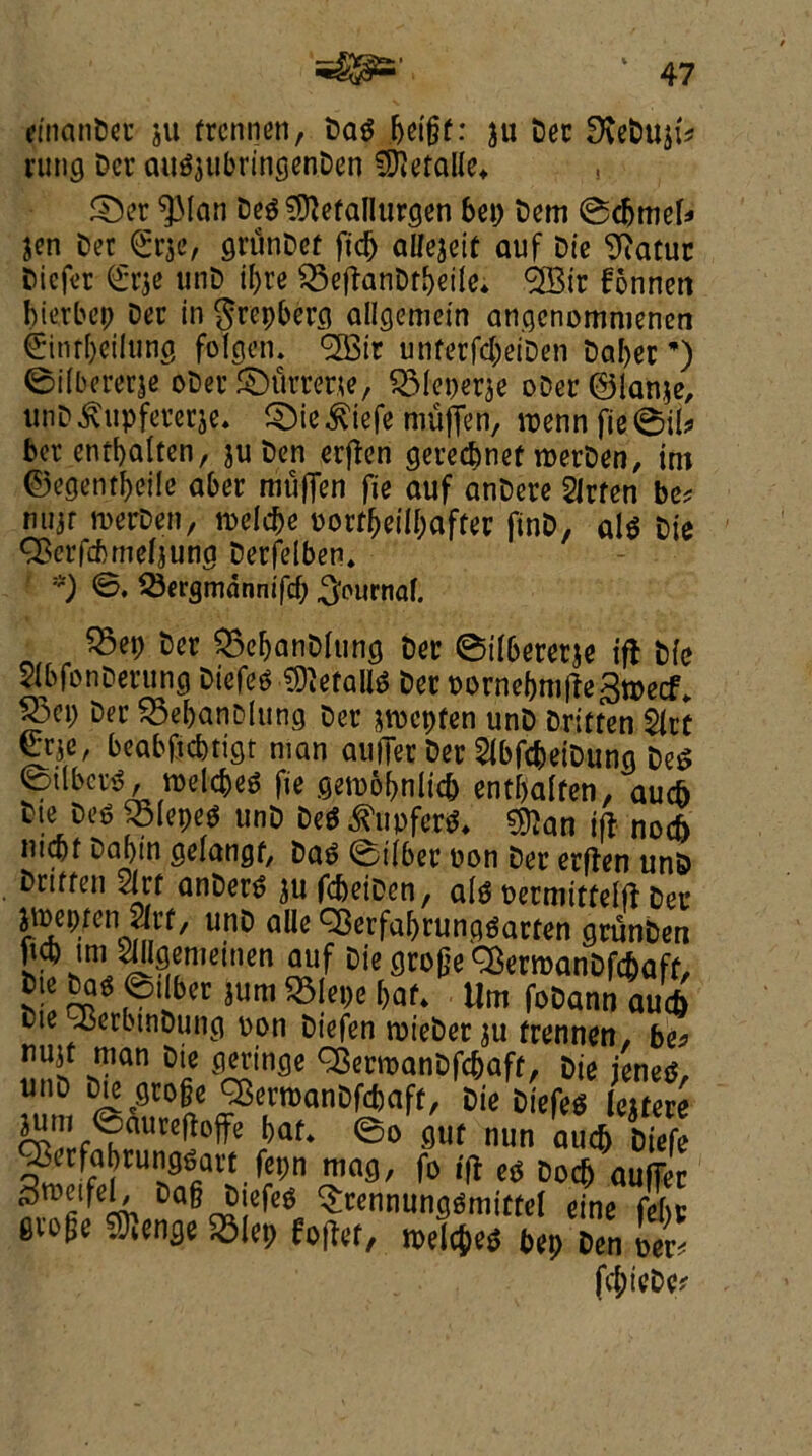 einanDet ju frcnnen, Dag (jeifjf: ju Dec DveDuji? rung Dec augjubringenDen fS^efalle* , S>r ^Man Deg ^efallurcjen bep Dem (Sdjmel? jen Dec grunDcf fid) allejeif auf Die 9?atuc Dicfec £r$e unD ii)re $5ejtanDtbeile* <2Bic fonnen bierbep Dec in Srepbera allgemein angenommenen 0nfbeiiunc> folgen. 'SBir unfecfcbeiDen Dabec *) ©iibererje oDec ©utrene, ^lepecje oDer©lanie, unD^upfererje* £)ie£iefe niuffen, n>enn fieSil^ bee entbalten, ju Den erften gececbnef roerDen, im ©egentbeile abet mujTen fie auf anDeee Sicfen be? mijr merDen, tpeicbe portbeilbafter finD, alg Die CBcrfcbmefjung Decfelben* *) 23ergmdnnifd; ^Purnaf. ?Sep Dec Q3ebanDlunc; Dec ©ilbececje ifl Die SibfonDeruncj Dicfec €0^eraH£$ Dec Pornebm|ie3n>ecf* ^3ep Dec SSebanDlung Dec $n?epfen unD Dritten Slct beabftcbtigt man auffec Dec 2ibfcbeiDuna Deg ©ilbccg, roekbeg fie getpobnlicb entbalten, aucb Die Deg 23lepeg unD Deg^upferg* $ftan ifl nod> nicbf Dabtn cieiangf, Dag (Siibec pon Dec ecflen unD . Dritten 2lrf anDerg ju fcbetDcn, alg Permitteift Dec jiuepfcn ?Jrf, unD alle Q3erfabrunpgacten grunDen ficb mi Wtommm auf Die flroge <Ber»anDfcbaff, Die Dag Wilber jum $Iepe bat* tlm foDann au<*> ue .BerbtnDung pon Diefen roieber ju frennen, be? nujf man Die gertneje 93erroanDfcbaff, Die ieneg, unD Die gcoge ^erroanDfdjaff, Die Diefeg fejfere flUf nun auc& Diefe Q.trfabcunggavc fep n mag, fo ifl eg Docb auffec cm ^wnnunggmiifel eine febc 6iol^e Jcenge £3iep foficr, tpelcbeg bep Den per? fcf)ieDe?