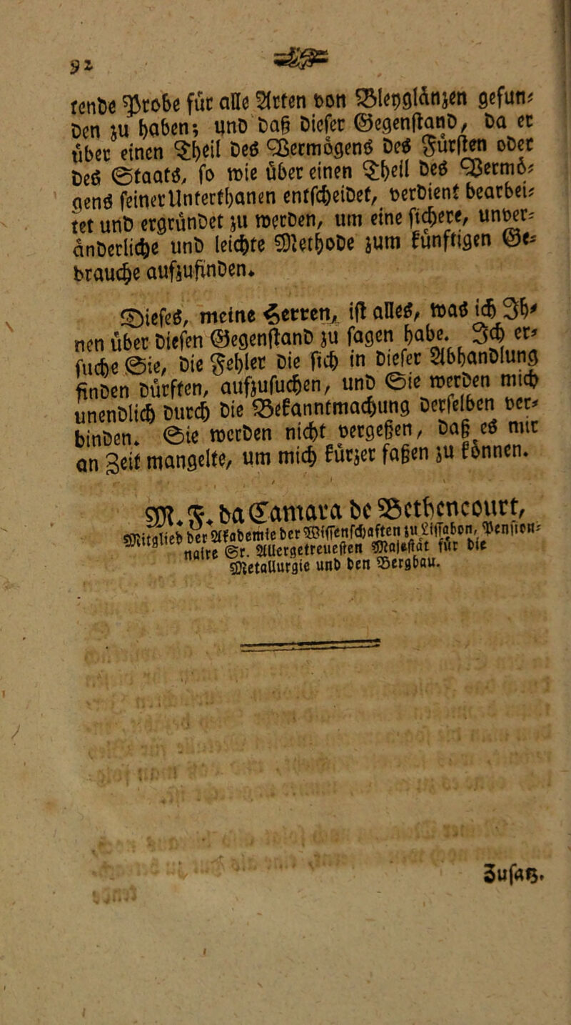 9* rcntxj ^robe fuc aHe Slrfen bon SSlepslAtijm gefun; Den ju gaben; unD'Dag Dicfer ©egenftanD, Da ec tibec etncn ‘Sgeil Deg ^ermogeng Deg gurflen oDet Deg 0taatg, fa tbie ubec einen $geil Deg 93ecm6* qeng feinertlnfertganen cntfcpeiDef, berDient bearbei? tet unD ergrunDet ju raerDen, um eine fi^ete, unwr, anDcrlicpe unD leicgte SOietgoDe jum funfttgen ©e* braucge aufouftnDen* £)iefeg, meine Screen,, ifl alleg, tbag icf>3*)' nen uber Diefen ©egenftanD ju fagen gabe. tx* fuebe ©ie, Oie $egler Die ficp in Dtefer StbganDlung ftnDen Durffen, aufeufuegen, unD ©ie rcerDen mtcg unenDlid) Dutcg Die ^eEannfmacgung Deefelbcn be* binDen» ©ie roccDen niept bergegen, Dag eg nuc an geit mangelfe, um mid) furjer fagen $u f6nnen. — * . / 1 ' sm.s* baQTatnaua be SSctJjcncourt, OTitfllieb ber Sffabemie ber ®iffenfd)aften Sutton, Mt* ^ 9 naite @r. SHUergetreueffen Meftat fur tie s^etaUurgic unb ben Sergbau. SufaQ.