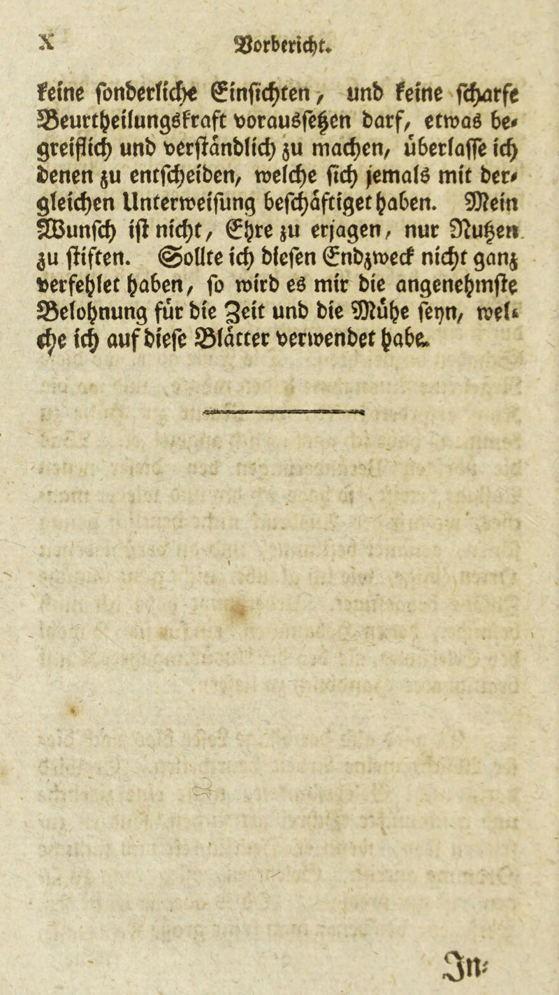 feine fonberltcfte ginficf)ten, unb Feine fcfjarfe 58eurtbeilungsfraft borausfefcn barf, etwas 6e< gretfitcf) unb bctfidnbltd) ju machen/ u6erlaf[e td) benen ju entfcfjeiben, welche ftcf> jemals mit bet< gleichen llnterweifung befefjafttget haben. 2)ietn SBunfcf) ijf nicht, €hre ju erjagen, nur Stufen ju (Hftcn. @ollre ich biefen Snbjwecf nicht ganj fcerfehfet haben, fo wirb es mit bie angcne(jmfie ^Belohnung für bie ^?ctt unb bie ®üt>e fenn, roel» tf)e ich auf biefe SMätter wrmenbet habe.