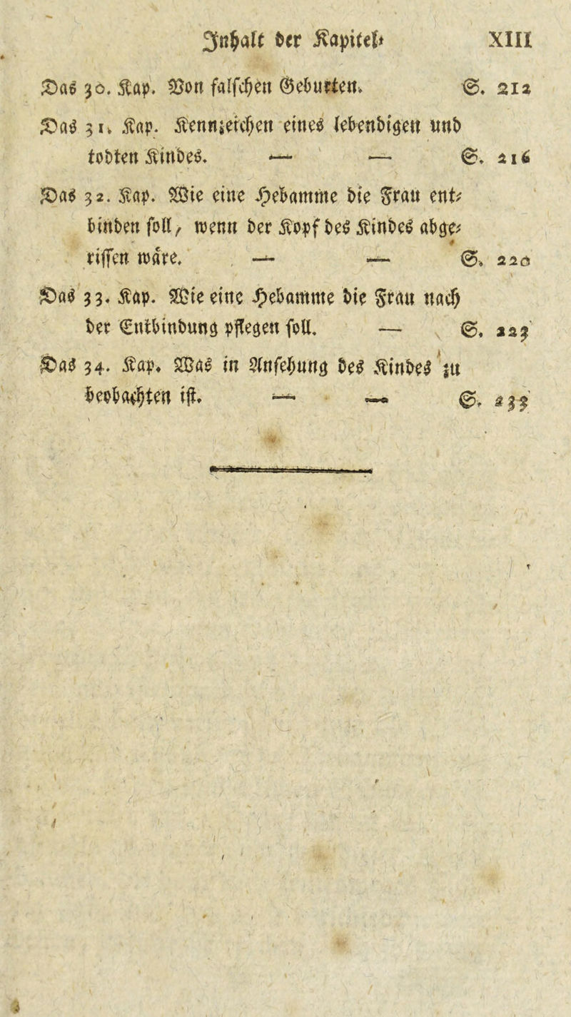 £>a6 30. &ap. «Bon fallen (Murten. 212 au Äap. Sbennjercijett eine* k\>mbi$tn imb tobten Äinbe^. *— — €?* 216 £>a$ 32. $<ip. $Öie eine ^)eBamme t>te grau enU fcin&mfott/ wenn ber ^opf be^ Äinbe^ aböe- - # riffen wäre, , 220 ■' ' , , , ’ jr £>«$ 3 3* Äöp. SDte eine Hebamme t>ie grau «ac§ fcer €nt&int>un$ pflege« fott. — ja? £>a$ 34. Äöp* 2öa0 in 5tnfe^unö öe$ ftinM $u Mba^ten ifr >— — @,*3^ ; 1 \ a