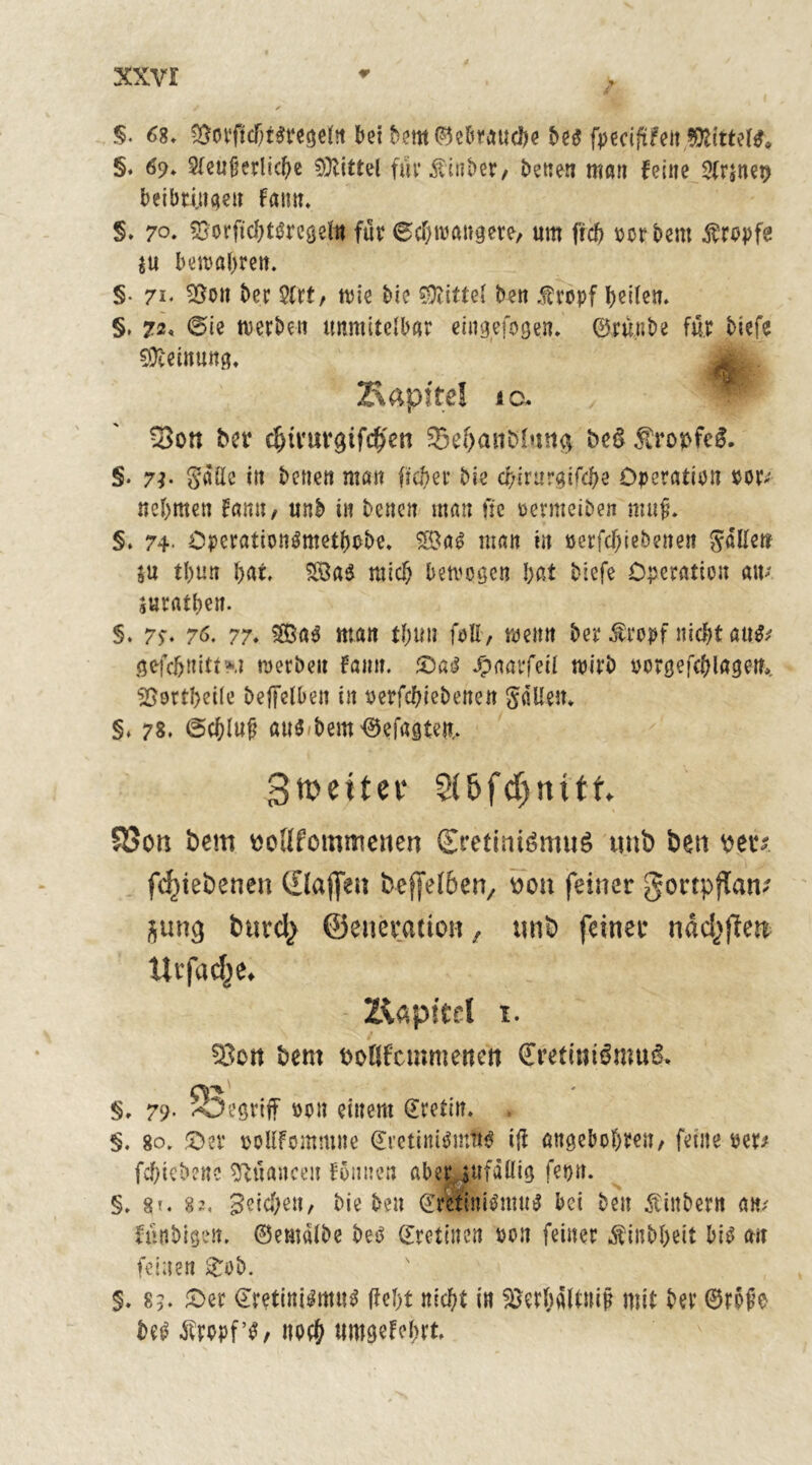 §• 68. 3}orftcf;t$regeftt bei bem ©ebrauc&e bed fpwiftfen,«»!««»• §. 69* Steuerliche Mittel fürtinber, betten mon feine 2(rjnet> beibrijtaeit famt. §. 70. SSorfic&töregeftt für 6chtoaugere, um fiel) rer beut tropfe $u bewahren. § 71, 23ott ber SCrt, wie bie ben .tropf feilen* §. 7.2« ®ie werben tmmitelbar eiitgefogen. ©rünbe für biefe Meinung, Zlapttel ic. - 3>on bet* efttrurgifeffen $el>anöinn$ beS tropfeg. §• 7b $a(Ie in benen man fic&er bie chirurgifcbe Operation ror- nehmen famt, unb in benen man ftc oermeiben mufl. §. 74- Opcrationdntethobe. 2Sad man in oerfchiebenen fallet? iu tbun har. 28a$ mich betrogen I;at biefe Operation am surathen. §. 7>*. 76. 77. $£Bad man thun foll, wenn ber tropf nidjtcnifc gefchnittM werben famt. ©ad paatfeü wirb oorgefchlagen*. SSortheile beffelben in oerfebiebenen fallen. §, 78. (Schluß aumbem©efagtet?,. 3ti?e11et* 2(6fd)nttf. Won Dem «oUfommeiten £retini$muö nnb ben sstv fcfjiebenen Cllaffea beffelben, üoii feiner gortpjlan.' jung btsvcl^ ©enecation, nnb feiner nad^Tert Uvfacfje. Kapitel 1. 23en bent öoBfcmmettcn CretimlntuS. nr% $, 79’ ^Oegriff öott einem ©retin. §. 80. ©er ooEFommtte ©retinidntttd ifl angebohren, feine oer* fchiebene Nuancen fonnen aber jufaüig feptt. §. gf. 82, Reichen, bie ben ©rWinidmud bet beit tiitbern am laubigen. ©emalbe bed ©retinen oon feiner tinbheit bid an feinen ©ob. §.85. ©er ©retini$mu$ (fehl nicht in Söw&üftnijj mit ber ©rpfe bed tropf’*, noch «mgefehrt.