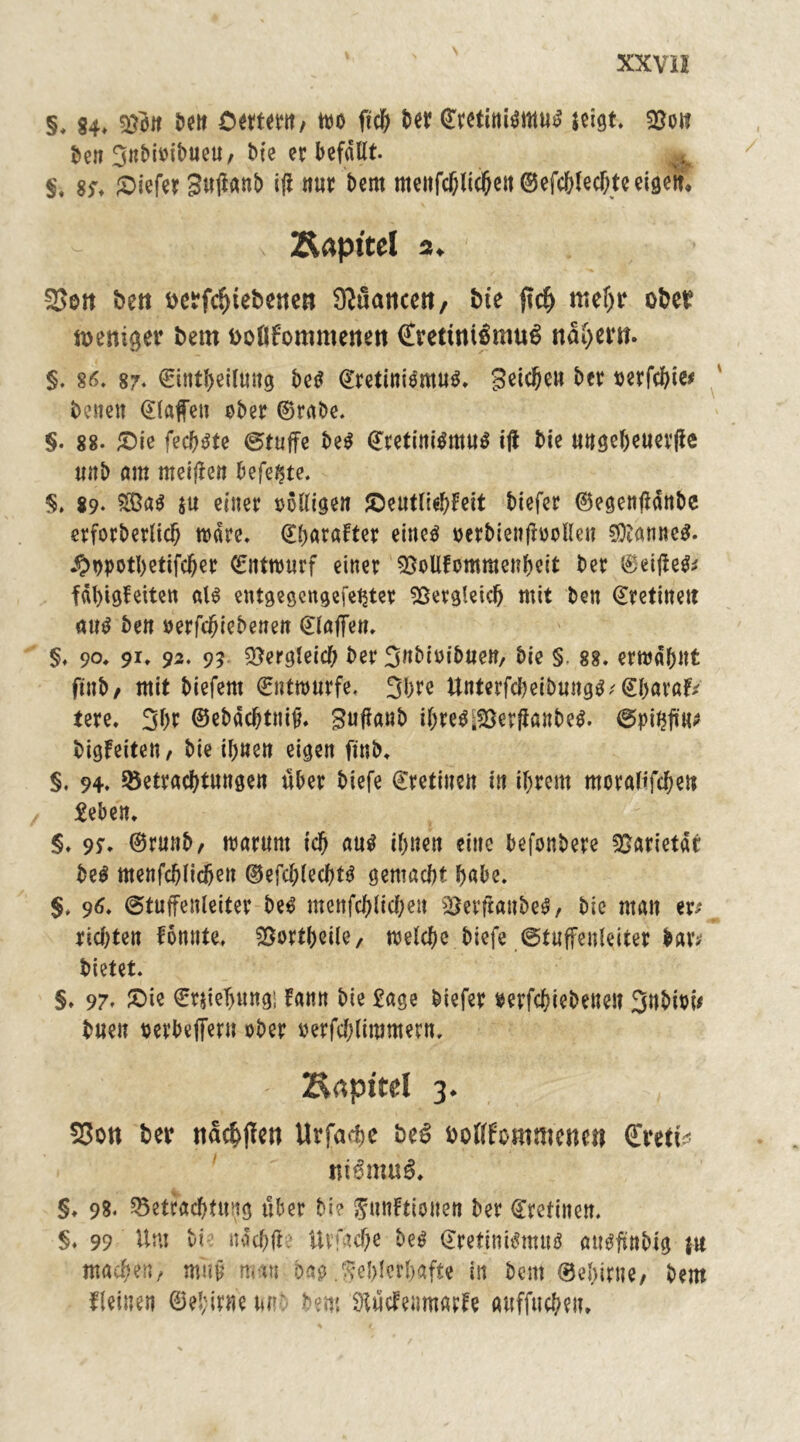 §, 84* ben Oettern; m ber ©retini$mu£ jeigt. $$ot? Dcrt t>fe er befallt. §♦ 83* £>iefer Bujlanb ifl nur bem menfchlichen ©efchlechte eigeK v Kapitel 2, 2>en bett oerfchiebenen ^uancctt, ine ftch mehr ober toenißer bem ooßfommenett €mtni$mu$ nahem* §. 86. 87* ©intheilung be$ ©retinismuö. Reichen ber rerfchie* besten Olafen eher ©rabe. §. 88. £)ie fecl^te ©tuffe be$ ©retinitfmu$ tft bie ungeheuerjle unb am meiflen befe^te. §. 89* 2ßa$ ju einer völligen JOeutliehFeit biefer ©egenffdnbe erforberlid) wäre. ©barafter eiltet oerbienjlooKen $tanne$. #t>potl)etifcher ©ntwurf einer 5Mfommenbcit ber ©ei|ie$* fdl)tgfeiten als entgegcngefetjter Vergleich mit ben ©retinett au$ ben oerfdfriebenen ©lafien. §. 90* 91* 92* 93 Vergleich ber 3ttbtv>ibuen, bie §. 88. erwähnt ftnb/ mit biefent ©ntmurfe. 3hrc Unterfd)eibung$;©harafr tere. 3hr ©ebäcbtttijt. Buflanb ihres $3erflanbe$. ©pi^ftn^ bigteiten, bie ihnen eigen ftnb. §. 94* Betrachtungen über biefe ©retinen in ihrem moralifche« £eben. §♦ 93* ©runb, warum tch aus ihnen eine befonbere Varietät beS menfchlicheit ©efdjledttS gemacht habe. §> 96. ©tuffenleiter bes menfchlicheit 2&erfianbeS, bie matt er* ridtten f omtte. Sgortheile, welche biefe Stufenleiter bar* bietet. §. 97. £>ie ©rjiehungi fann bie £age biefer oerfchiebeneu 3nbioi* buen uerbeffern ober oerfchlimmern. Kapitel 3* SJott ber nachfTen Urfadse bcß ooKfommenett Cretfc* §. 98. Betrad)ting über bi? fitnftionen ber ©retinen. §. 99 Um bi nach fl: ttrfacjje bes ©retinismus attsftnbig ju mache??/ muft mm bag .fehlerhafte in bem ©ehirtte, bem fleiuen ©el;irneur bem ^uctemuarfe auffuchen.