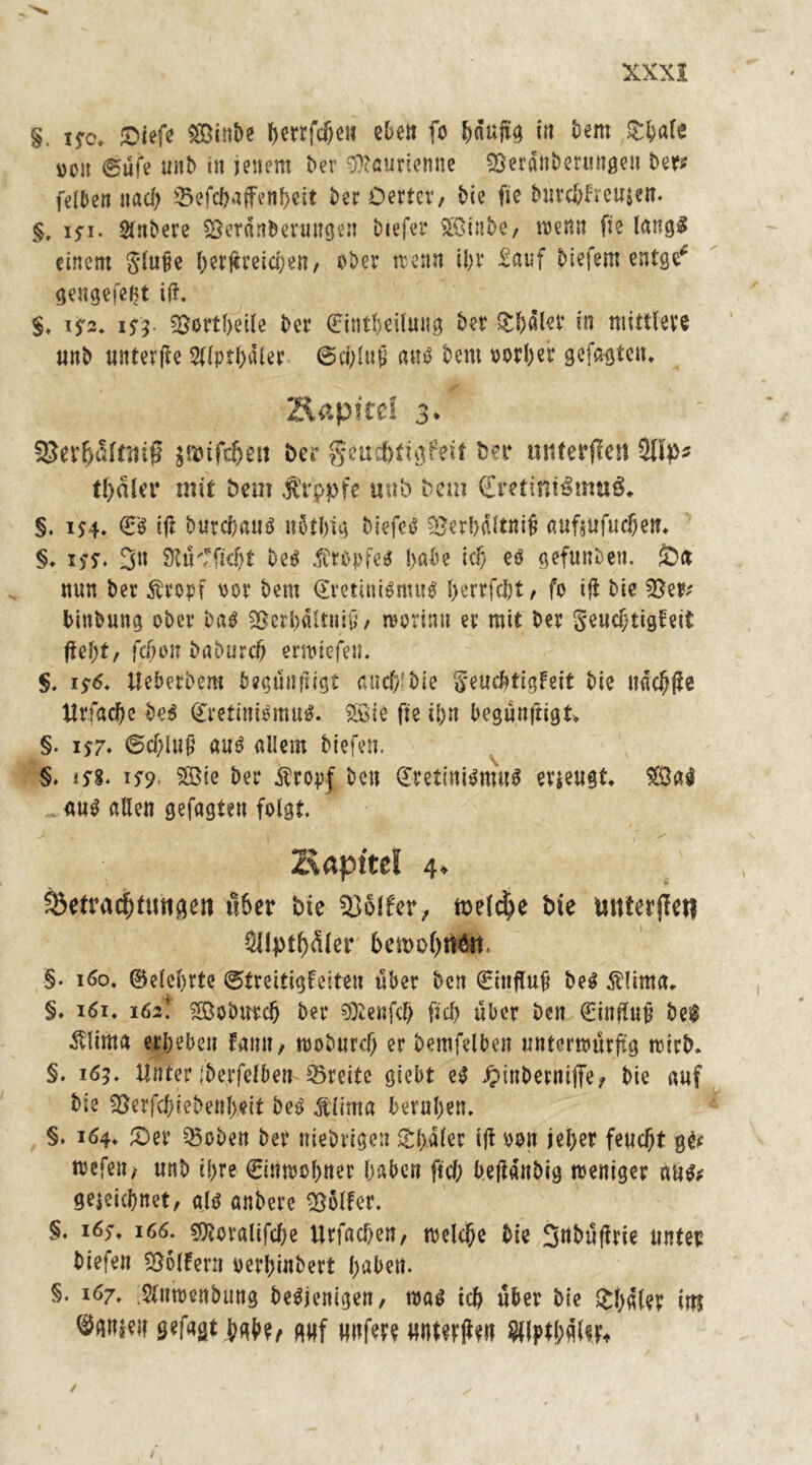 §. jfct Qiefe göinbe tyerrfdjeii eben fc bfinjig in bem Itbale i)o« @üfe uitb in jenem ber 9ftöurienne Sßerdnberungeu ber* felben nad) Sefcbaffenheit berOertcr, bie fie burchfreu$en. §, ifi. Sfnbere 2$erdnberuugen biefer £ßinbe, wenn fie lang# einem $lufe herfireichen, ober trenn ihr Sauf biefern entge* gengefeßt ifi. §, \?2. if j 5gortl)eite ber €intf)eilung ber &l)dler in mittlere nnb unterfle Sllpthdler (Schlup nnß bern oorher gefugten. Äapitel 3. S8et*l)dlrmf? gmifc&eii ber geuchtigfeit bet* mtterflen $Up* tadlet* mit Dem .fr'tppfe mtb bem (Eretini&mtg. §. in* €3 ifi burebautf itbthig biefeö 93erbdltnih aufjufuchett. §. iss> 3n StiKfkfjt veß $tbpfe$ habe ich eö gefunbett. £><* nun ber Äropf oor bem @mini$mu$ herrfebt, fo ifi bie 5}er* binbung ober bas ^ßerbdltniv, worin» er mit ber Seuchtigfeit f\e\)t, fchon baburch erwiefen. §. i$6. Ueberbem beguniiigt ratef;’bic geuebfigfeit bie itdc^fle tlrfacbc be$ <£reiini$mu$. £öie fie ihn begunjtigt §. i$7. Sddujj nuß allem biefett. §. 1^8. i^9- 2öie ber Äropf ben (EretinigntuS erzeugt. $&a$ <m$ allen gefugten folgt Hapttel ^Betrachtungen «6er bie Golfer, welche bie mtterffcti ^Iptbdler 6en>ohrt&t §. 160. ©elebrte (Streitigkeiten über ben (Einfluß beg $lima. §. 161. 162!’ Sßobutch ber 9Xenfch fid) über ben (Einfluh bei Älima erbeben famt, woburd) er bemfelben unterwürfig wirb. §. 165, Unter (berfelbem Breite giebt eß ^inberniffe, bie auf bie 95erfd;iebenl)eit beß föiima beruhen. §. 164. £)er $3oben ber niebrigen £l)dler ifi oon jet>er feucht g^ wefe«/ unb ihre €ittwol>ner haben ftd; befidnbig weniger aus* gejeiebnet, all anbere Golfer. §. 165% 166. Sföoralifdje Urfacbett, welche bie S^bufirie unter biefen Golfern oerbinbert l>al>ett. §. 107. Sfttwenbung beSjenigen, wal ich über bie £h«ter m gefugt l;gh?/ Mf unfere «nterfie» ftlptbäUfe