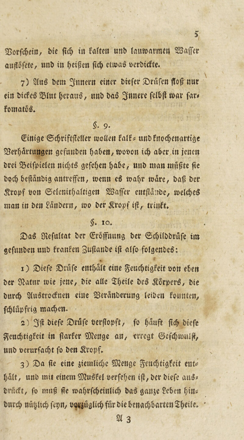 aufTofete/ unb in Reifen ßcß etwas uerbicfte. 7) 2(uS bem Innern einer btefer prüfen floß nur ein McfeS Vlut ßeratrS, unb baö innere fdbß war far# fomatoS* $. 9* (Einige ©cßriftjMer motten fa(f* unbfnoeßenartige Verhärtungen gefmiben haben, wobon ich aber tn jenen brei Veiftieten nichts gefehen hübe, unb man mußte ße boeß beftdnbtg antveffen, wenn eS tt>a^r wäre, baß ber Äropf bon ©elenitßaittgen SBaffer entjldnbe, we(cßeS man in ben Sdnbern, wo ber Sropf iß, trirtft* §♦ 10* ©aS Slefultat ber Eröffnung ber ©cßilbbrufe im gefunben unb franfen Sußanbe iß a(fo fofgenbeS: 1) ©iefe ©rufe enthalt eine geueßtigfeit bon eben ber Statur wie jene, bte atte 3!ßei(e beS ÄorpcrS, bie burch ^uStvocfnen eine Verdnberung (eiben formten, fcßlupfvig machen. 2) 3ß Mefe ©rufe berßopft, fo häuft ßcß biefe geueßtigfeit in ßarfer Stenge an, erregt ©efeßmulß, unb berurfaeßt fo ben Äropf«. ' 3) ©a fte eine $iem(icße Sffienge geueßtigfeit ent*- ßd(t, unb mit einem SKuSfel berjeßen tß, ber biefe au$* brueft, fo muß ße waßrfeßeinfieß baS ganje Sehen hin* bureß nu|ltcß fepn, b^jüglicß für bie benachbarten 2ßei(e* ' 21 3