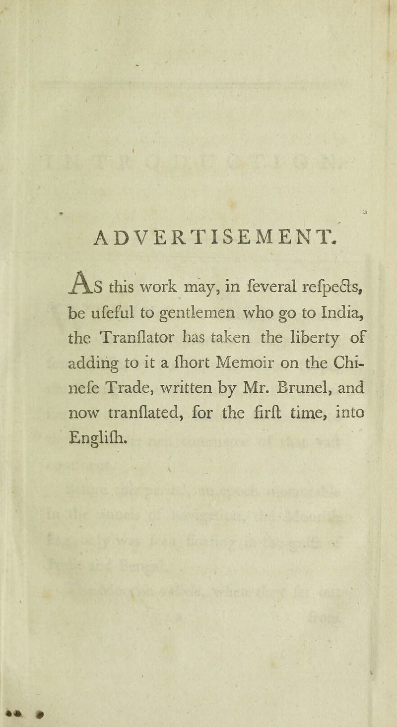 ADVERTISEMENT. As this work may, in feveral refpects, be ufeful to gentlemen who go to India, the Tranflator has taken the liberty of adding to it a fhort Memoir on the Chi- nefe Trade, written by Mr. Brunel, and - now tranflated, for the firft time, into