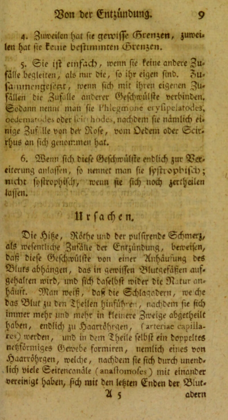 4. 3un>ei(en bat fie getriffe (Bremen, jurrei* len fiat fte feme bcffrmmreti (Bcenjcn. 5. 0ie tji cmfact), trenn fie feine anbeve 3u« felle begleuen, alo nur bie, To i£r eigen finb. ?>u* fammengej'e^r, roenti fech mir ifjren cigeren 3u* fallen bie 3ufJ^c anberer (^efd)rcultfe toerbtnben. tgobann nennt man fie Thlegmune cryfipclatodes; oedcmar-*Je.s eber leiri bodes, nad)berti fie ndmlicb ei» nige 3uf He toon beV 9iofe, toom Oebem ober 0cir» r^u5 an fid) genoir.men t)at. 6. ‘SQenn fief) biefe ©efdwiifrtc enblicft jur Q?cr« eircrung anlaffen, fo netinef man fie fyfriopbija); nict)t fb|fropl)ifd;, roeim fte fid) nod) jert^etlen laffen. 1! r f a eft t n. ^ie JJfife, 9v6fbe unb ber puffirenbe @cf)merj, a(? mcfenrlidie 3'^dlle ber (£nfjiinbting, beiretfen, bnt? biefe ^efd);t>uMle toon einer TfnbduHmg brt 2Muf3 ab^dngen, bag in aerrilfen ’^Mutgefafen auf* gehalren irirb, unb |W) bafelbfi triber bie 5TJ..tur an. fcauft. ^an mei£, baft bie 0d)lagabern, n>e d)e bas $3luf $u ben Steffen fjinfub-eu, nad?bem fie fid) immer mef)r unb mebr in fleinere 3n.'eige abget^eilt bflben, enbfid) ju £)aartflf)rgen, (arteme capiila- res) irerben, unb in bem Sheile felbjl ein beppeltes nefcformigeg ©ew«be formiren, nemlid) eines tooti •^aatrityrgen, itoeldje, naebbem fie fid) burd) tmenb. lid) toiele ©eitencandle (anafiomofes) mit einanber toereinigt fjaben, fd) rait ben lefcten (£nben ber 55iuf« s abecn