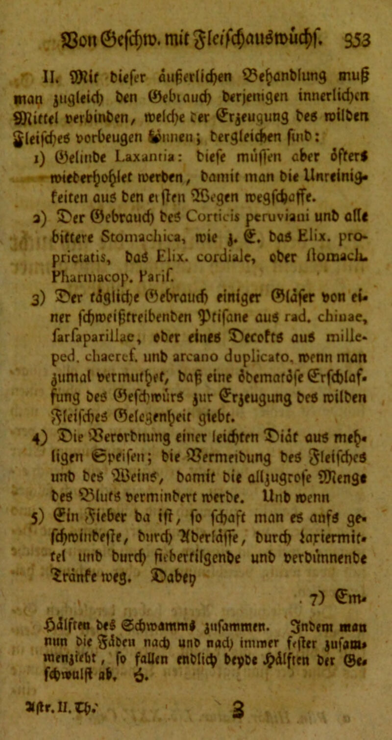 ®on©cfcf)ro.mitgk(T^au^n>ud)f. 953 II. $iif btefer dugetddjw Q?efcanblung mug man jugleid) ben ©elnaud} berjemgen innerlidjcn Stittcl mbinben, roeld^e ter (Jrjeuqung bed roilben Jleifd)ed vorbfugen ijiineii; berglftd>en fuib: 1) ©elinbe Laxantia: biefe muften aber dflferf mieter^o^let tuerben, bamit man bte Unrcinig- feiten aud ten ciflrn HGcgrn rnegfdjaffe. a) IDer ©ebraud) bed Cortiois peruviaai unb art* biftere Stomachica, roie |. ©. bad Elix. pro- prietatis, bad Elix. cordialc, ober Ilomach. Pharmacop. Parif. 3) 3>er fdglidje ©ebraudj einigrr ©Infer don fi- ner fdjrocifjfreibenben ^rifane aud rad. chiuae, farfaparillae, ebfr fined $)eceftd aud millc- pcd. chacrcf, unb arcano duplicate). roenn man jumal bormuf^ff, bag fine dbemardfe ©rfeblaf- fung bed ©efdjirurd jur ©rjeugung bed roilben ftleifcbfd ©elcgfnfjeir giebr. 4) X5ie '.Serorbnung finer leid)frn 1)idf aud me$- (igen ©peifen; bie QSermnbung bed SletfcM unb bed s3Beind, bamit bit alljugrofe 9)iengt bed ®lufd berminbert roerbf. Unb roenn 5) <£in $ieber ba iff, fo febaft man fd anfd ge- fdjroinbfjle, burd) Kberldffe, burd) iariermif- fel unb burdj ftcberfilgcnbe unb derbimnenbe Sranfe roeg. 5>abfy », .7) €m- £diftm bed ©djroammd jufammen. 3nbem man nun bie §dben nad) unb nad) immer f^flcr jufam* inenjiebt, fo fallen enblieb beybf J^dlften ber ©«- fcbwulg ab,