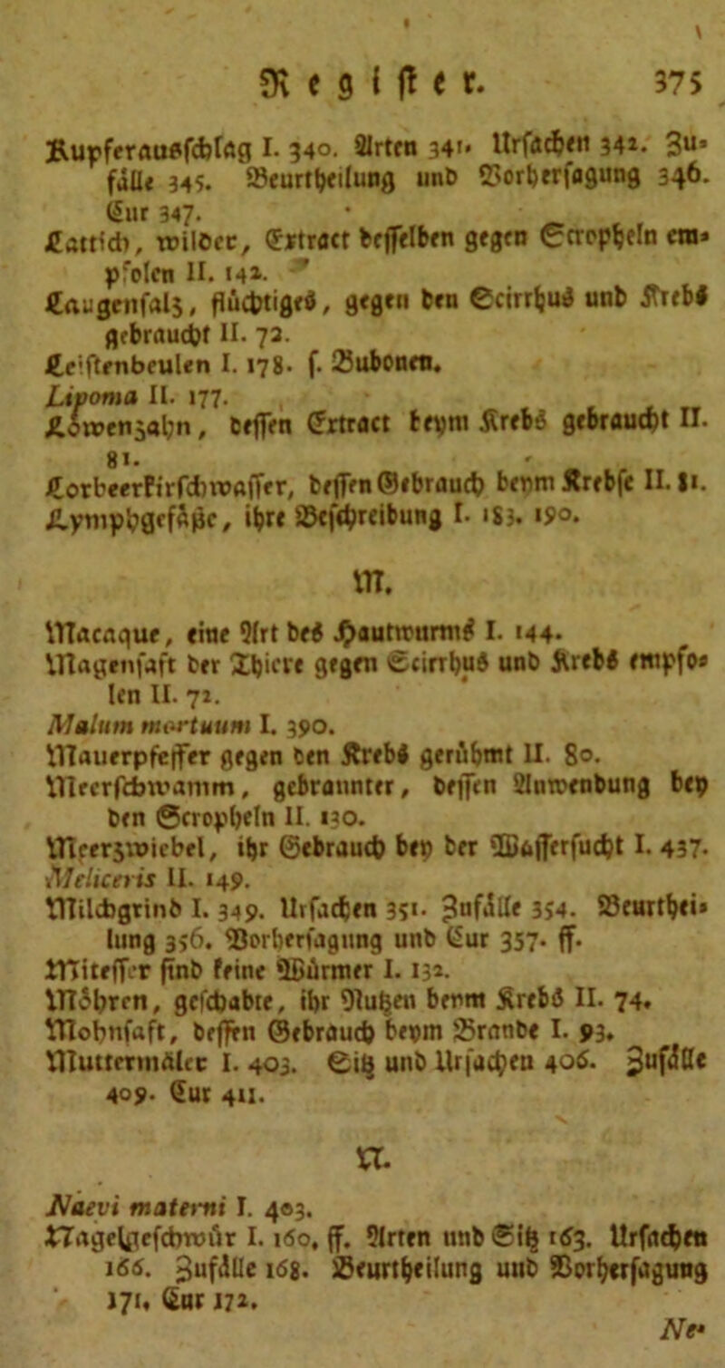 f $K C 9 i ft t X. 375 3Rurf<rfluflfcbrflfl I. 34°. 2Irtcn 341* llrfacbrn 341. 3U* falle 34s. »eurtl)«ilunfl unb Corberfagung 346. Gur 347. • _ Cattidi, trilCcc, Grtrtftt bcffrlbfn gfgcn tcrcpbeln cm* pfolcn II. 14l- 9 Caugcnfalj, flucbtigrtf, g<g»n ten 0cirrbu$ unb tfrfbl grbrnucbt II. 72. £.c!ftrnbculen 1.178- f. 23ubonrti. Lipoma II. 177. Jliweti5«l;n, Cfffrn (frtract t«}m tfrrbS grbraucbt II. 81. £orbeerfirfdnx>afTfr, brffrn ©rbraud) brnm ffrrbfe IX. 81. JlytiipbScfaik/ ibrr SBefibrribung I- 'S3. 19°. NT. Macaque, cine 9(rt be$ JJ>auttrumul I. 144- Magenfaft ber Xljicve gegm Scinbud unb juebi rmpfo« len II. 72. Malum mortuum I. 390. Mauerpfejfer flfgen ben jtrebi genlbmt U. 80. Meerfdwamm, gcbrannttr, bej]Vn Slnrocnbung btp ben ©cropbeln II. 130. Meerjuwbel, ibr ©ebraucb bcp ber ffiaflerfucbt I. 437. Meliceris II. 149. Milcbgtinb 1.349. llrfadjen 35*- -SufiUc 354. 23eurtb<i» lung 356. SJorberfagung unb Gur 357- ff- IHitfffir ftnb feine ©firmer 1.132. tfl&bren, gcfdjabte, ibr 9Iuben berm Srtbfi II. 74. YHobnfaft, beffrn ©ebraud) beym Sranbe I. 93, Muttmnftlcc I. 403. unb Ur(a$*n 406. 3uf3Ce 409- Gur 411. VC. LJaevi rr.atevni I. 403. nagelflefdnwfir 1.160, (f. 9lrten tuibSlfc 163. Urfudjcti i<S6. Juftille 168. S3<urtbfilung uub SBorbcrfaguttg 171. Gar J7*. Nf