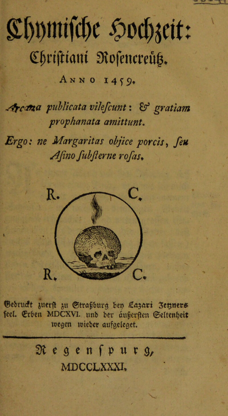 g[)Dmif(|c ^o%it 9lofencreö|. Anno 14^9* yffc<ifta pulUcata vikfcunt: gratiam prophanata amittunt. \ Ergo : ne Margaritas objtce porcis^ feu ^fino ßibßertie rofas^ ©ebvucft jufrfl jit (Strasburg bet) ß.<i^{ivi fecl, €rben MDCXVl. unb bev oufcrfien ©eltcn^eit wegen wieber öufgcleget. S)teöenfpur9, MDCCLXm V, ♦