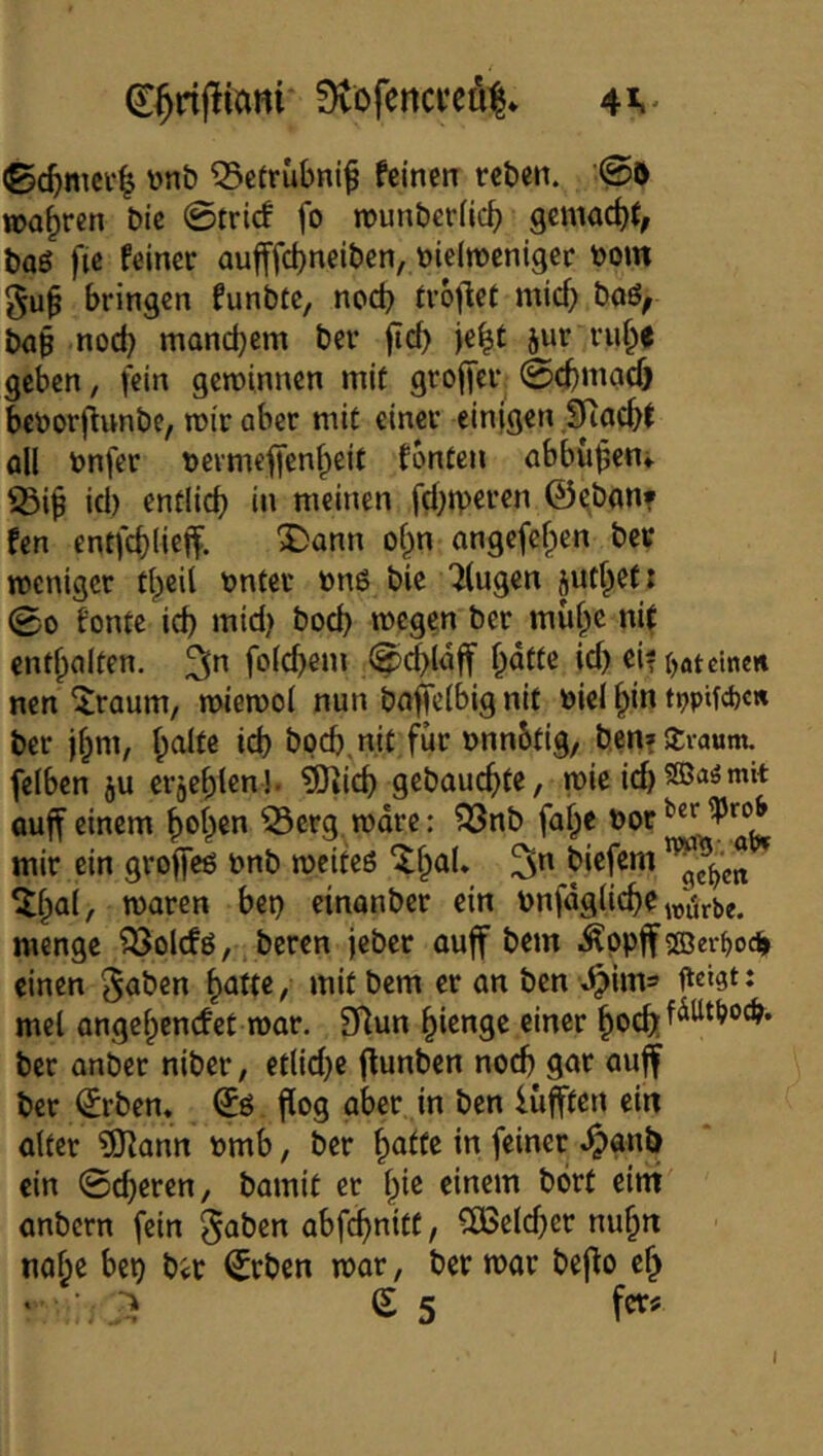 0c^>nicv| tonb Q5ctrubnif feinetr rcben. '<^ö TOa^ren t>ic 0fric! fo rounbcrficb gemacht, t)a6 fic feiner aufffct)neibcn, ütelrocnigcr t)om bringen funbte, noch froflct mich boö^ Jhi§ nod) manchem ber fleh jur ruhe geben, fein geminnen mit groffer (Schmach beöorfiunbe, mir aber mit einer einigen SRacht all tnfer t»ermeffenheit fbntcn abbuhen«. ^ih icl) entlieh in meinen fcl;jvercn ©^ban? fen entfchlieff. ^ann of^n angefchen ber meniger tbcil t)nter ön6 bie ilugen pth^tt 00 fontc ich mid) bod) megen ber muhe nif enthalten, foldjem 0$aff hö^^»^ ei? r,Steinen nen ^raum, miemol nun bafelbig nit öiel hin tppifd)«« ber ihm, h^^fe bpeh nit für onnbtig, b.en? Sraum. felbcn ju erjehlen!- ?Oiich gebauchte, mie ich ouff einem heh®*^ ^erg mdre: ?33nb fah« bor mir ein groffcö onb mcifeß ^h^^* 3” biefem ^h^l/ waren bep cinanber ein bnfdgliche würbe, menge ^olcfö, beren jeber auff bem Äppff©er^od» einen ^aben hatte, mit bem er an ben v.^im» fteißt J mel angehenefet mar. Dlun hienge einer hoch ber anber niber, et(id)C fHunben noch gar auff ber (£rben« flog aber in ben lüfften ein alter ??tann Pmb, ber halte in feiner .^anb ein 0d)eren, bamit er hie einem bört eint anbern fein gaben abfehnitt, ^cld)er nuhn nahe bep bit l^rben mar, ber mar beflo eh ‘ e 5 fer# I