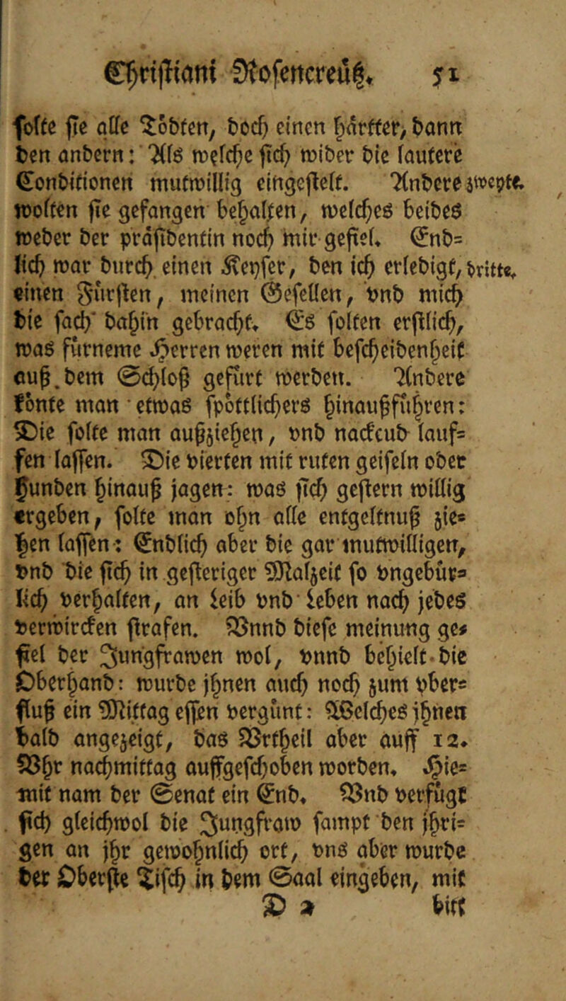 D?ofertcreu|* fo((e fic aße ^o&fen, toc^ einen ^4rfter, bann ten anbern: 'iCfg mefc^e jtc^> tniber bic fautcec Conbitionen mutn^illig cingelleif. TCnbcreätvcpte. woffen jTe gefangen be^al^en, wetc^eö beibeö Weber ber prdfibentin nocj> mir gefteL ^nb= Ud) war bnreb, einen ^ci}fer, ben ic^ eriebigf, dritte, «inen meinen ©efeUen, t>nb rnicb bie fad}' ba^in gebrac^f» & folfen erjllicb, wag furneme .^erren weren mit befc^eiben^eiC cu^.bem 0d}(o^ gcfiirt werben. 7(nbere fonte man • etwas fpbttiicfierg ^inau9fti|ren: SDie foite man au^^ie^en / »nb naifcub lauf= fen taffen. 3^ie Pierfen mit ruten geifetn ober ^unben ^inau^ jagen: waö ftcb gcjlern willig frgeben^ folte mon o§n alle entgeltnu^ 5ie« |en laffen-: €nblicf) aber bie gar mutwilligen, »nb bie ftc^ in gej^eriger 3Jlaljcif fo bngebüva lieb ber^alten, an leib bnb leben nach jebes feerwirefen frafen. lönnb biefe meinung ge# ^el ber ^w^sf^^iwen wol, t>nnb befielt-bic Dbcrbanb: würbe j^nen ancb no^ jum pber« flu^ ein USJJUfag ef(en pergunt: ^IßelcbcS halb angejeigt, baö ISrtbeil aber ouff 12* nachmittag aufgefeboben worben, ,^ic= mit nam ber 0enat ein ^nb, ?önb berfugj f d) gleicbwol bie S^^ngfi'ow fampt ben j'bri= gen an jbr gewobnli(^ ort, Png aber würbe ter Dbcrjle ^ifeb in bem 0aal eingeben, mit SD » birt