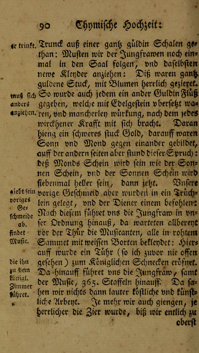 trinft. ^runc! auf einer ganl gulbin ©cfalett ge* an: en tuir ber ^Jungframen ncc^) ein» mai in ben ©aai folgen, unb bafelbflcn neme .^letjber anjtef^en: X5if waren gan^ gulöcne @(ucf, mit felumen l^crrlicb gejierct* mfi fic^ würbe au^ jebem ein anber ©ulbin ^luf anber» gegeben, weld;e mit Sbelgefein uberfe|t wo» •nilc^cn. ren, ^jnb mancberlei) wurfung, nac^ bem jebetf wircf^cner Ärafft mit fld; brad}t« S)aran l^icng ein fcbwercö flucf ©olb, barauff waren 0onn bnb 5Konb gegen einanber gebilbef, cuff ber anbern feiten aber f unb biefer ©prud): bef OJJonbö ©cbein wirb fein wie ber ©on* tien ©ebein, pnb bet ©onnen ©cbein wirb ftcbenmal l;cüer fein, bann ?Bnfere «kttfem ^jortge ©efebmeib aber wurbeii in ein ^rueb* lein gelegt, Pnb ber ^Jiencr einem befohlen*: fc^meibe biefem fahret Pnö bie ^ungfraw. in Pn» ab. fer Drbnung ba warteten aüberepC finbet pbr ber ’^h^’ir bie ?D]uftcanfen, alle in rohtem 5}{ufic. 0ammet mit wcijfen Sorten beflcpbet: ^kvf auff würbe ein ^ufr (fo id) jupor nie offen Mc tf)n gcfchen ) jum .$t6niglid;cn ©d;necfen erofnet. ju fein hiPöuff führet Pne' bie 3«ngfräw / famC Simmer Staffeln r^inaujf^ S)a fa= H'iljiet. bflP« l<iwter foflltcbe Pnb fünft« liebe 'Jlrbept. mehr wir auch giengen, \t herrlicher bic würbe, bif wir cntlicb 5« cberft 1