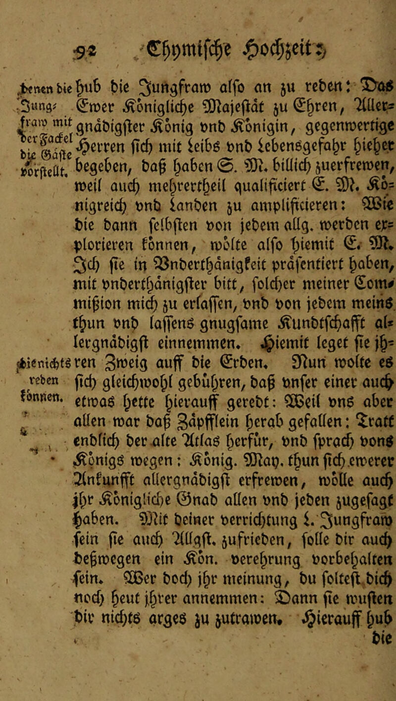 5« j^nenbie^uS t)ic ^ungfratt) a(fo an ju reben: rsuna^ ^iDcr i^onlglid^e ?0^a|c|ldt ju ^§ren, liüitr gndbigj^er .Äonig t)nb Königin, gegenrocrtlgc feiten fic5 mit Icibö t)nb icbenögcfa^r ^ic^et »orfieat, ^>egcben, ba§ f^abcn 0. 'lÖi. btüi^ suerfrcmcn, ' mcif aud) mef^rcrt^cil qualifxcicrt 0. 3)?. ^b= nigreidj tjnb lanbcn ju ampliftcieren: 3Bi*e bic bann felbflen t)on jebem aüg. werben ejc= plorieren fonnen, woftc aifo t;iemit 5R* jt« in 58nbcrt|dnigPc{t prdfentiert ^aben, mit pnbertf^dnigjlier bitt, fo(d)cr meiner Som^ mi^ion mid) ju erfaffen, tnb bon jebem meinö, t^un bnb (affenö gnugfame lÄunbtfcbajft a(* lergndbigfl einnemmen. .^iemif leget fle j^^ jbieni(^tören Stneig auff bie ^rbem 9^urt woitc eö veben jtd) glcicbwo^f gebühren, ba^ tmfer einer auc^ fonpen. efwaß f;€tfe f^ierauff gerebt: 5[ßeÜ bnö aber ^ oücn war baf ^npfficin ^erab gefaUen: ^ratf , enbfieb bereite 7(t(a6 berfür, pnb fpracb bonö • ^onigö wegen: ^onig. IB^ap, t§un ficf).cwerep 3infunfft aücrgndbigj^ erfrewen, wolle auch ibr ^oniglicbe ©nab allen bnb jeben jugefagt f)aben. 5Q^it beiner perriebtung i. fein jte auch Tlllgfl, jufrieben, (olle bir auch i)c§wcgen ein ^on. »crebrung Porbebalten fein* 5lBer bod; jbr meinung, bu folte^,bicb nod) b^nf nnnemmen: 2)ann fie wujleti bir nid;tö argeö jn jutrawen, ^^i€rau^f bnb . bte