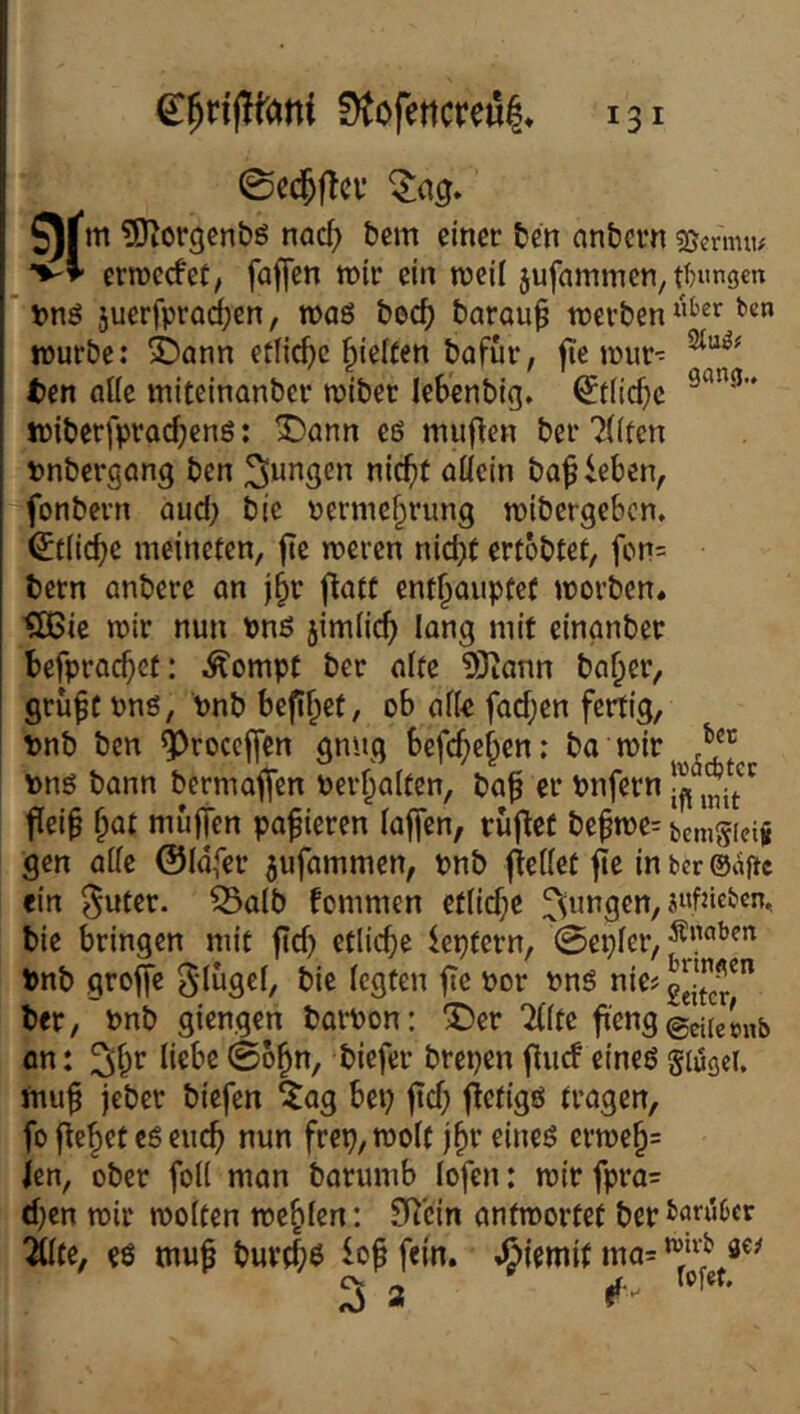 0C($fTci’ SJfm ^Diorgenbö nad; bem einer ben nnbern «Scnmu >-* erroccfet, faffen »ir ein weil jufammen, d^ungm bnö 5uerfprad;en, roaö bed) barau^ werben würbe: ^ann etlid)c Rieften bafur, fie wur- ten aUc miteinanbcr wiber lebenbig, ^iiicbc tüiberfprodjcng: X)ann eö muffen ber 7((fcn Pnbergnng ben jungen nic^t aücin ba^ieben, fonbern aud; bie nermcf^rung wibergebcn, ^tlidje meincten, fte wercn nicht ertobtet, fon= bern anbere an j^r f^atf enthauptet worben. tÖSie wir nun Pnö 5imlich iang mit einanber befprachet: Äompt ber affe 9}iann baher, gruft Pns, Pnb befihet, ob aff« fad)en fertig, Dnb ben ^roceffen gnug befchehen; ba wir Dng bann bermaffen Perhaften, bah bnfern fieih hot niuffcn pafieren faffen, ruflet behwe= bcmsieij gen affe ©fdfer jufammen, pnb fieffet fie in ber ®afic «in ^uter. ^afb fonimen ctfid;c bie bringen mit ftd) ettiche ieptern, 0epfer, Pnb groffe 3'fo9«f/ l^ic fcfltcn fTe por Pnö Pic^2e|”cr' ber, Pnb giengen barPon: Dev %He ft'enggciteinb an: 3ih>^ 0bhn, biefer brepen ffuef eines giusei. ftiuh jeber biefen ^ag bep ftd) fiefigs tragen, fo flehet cS euch »iwo frep, woft jhr eines erweh= len, ober foff man barumb fofen: wirfpra= d)en wir woften wehfen: Sfl'cin antwortet ber 2ifte, es muh burd;ö ioh fein, .ßiemit ma=