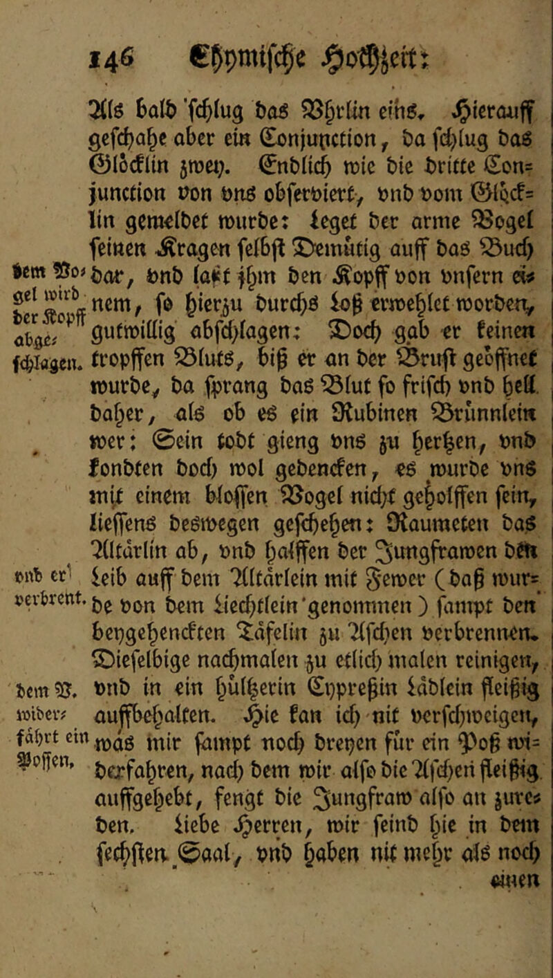 2{(S ?35§i’ün cfhö, J^icrouff j gcfdja^e aber ein (Eonjupetion, ba fd^Iug öag | ©locflin 5n)w;. ^nbücp jnie t>ie t)ri«e lEon= j junciion non nnö obfernierty nnb nom ©Iqc!= | iin gemeiber tourbe: leget ber arme ?8ogeI j feinen .Äragen felbjl 5>mutig auff baö ^udj | iem^o^öor, fenb (aff^^m ben Äopjfoon bnfern | fo ^ier^u buref^ö io^ erme^iet roorbetv | gufmittig abfd>Iagen: X>o(p gab er feinen | fcfeiaseiu tropffen S3iufö, bi0 er an ber ^riiff geöffnet | lourbcy ba fprang baß ^iuf fo frifcb onb bttt | baffer, afe ob c6 ein SRubinen ^runnlein , toer: 0ein tobt gieng bnö jn ^er|en, onb | fonbten boef) mol gebenefen^ og mürbe onö | inft einem Woffen löogci nid;f ge^olffen fein, , lieffenö beömegen gefebe^enj Olaumeten ba$ , ^(Itürlin ab, onb ^aiffen ber ^ungframen bfh , »n!» cti leib auff bem TÜtarlein mit ^^mer (ba§ mur= , »evtrent. oon bem lieebtiein'genommen ) fampt ben’ , bepgebeneften ^dfclin §u Tifdien Perbrennen. | S)icfclbige nai^maien 5u etiieb malen reinige«, | im^, Pnb in ein bü(|erm (Eppre^in idbiein fleißig j wibciv nujfbebalcen. fan id} nit Pcrfd}mcigeit, fd^rt ein .j^^g jiijnpt tiocb brepen für ein ^oß mi= hoffen. t)fpfabren, nad) bem mir aifo bie Tifd^eri fleißig, auffgebebt, fengt bie ^ungfram aifo an jure# ben, liebe .^errett, mir feinb fße in bem fecbflen. 0aal, vrib