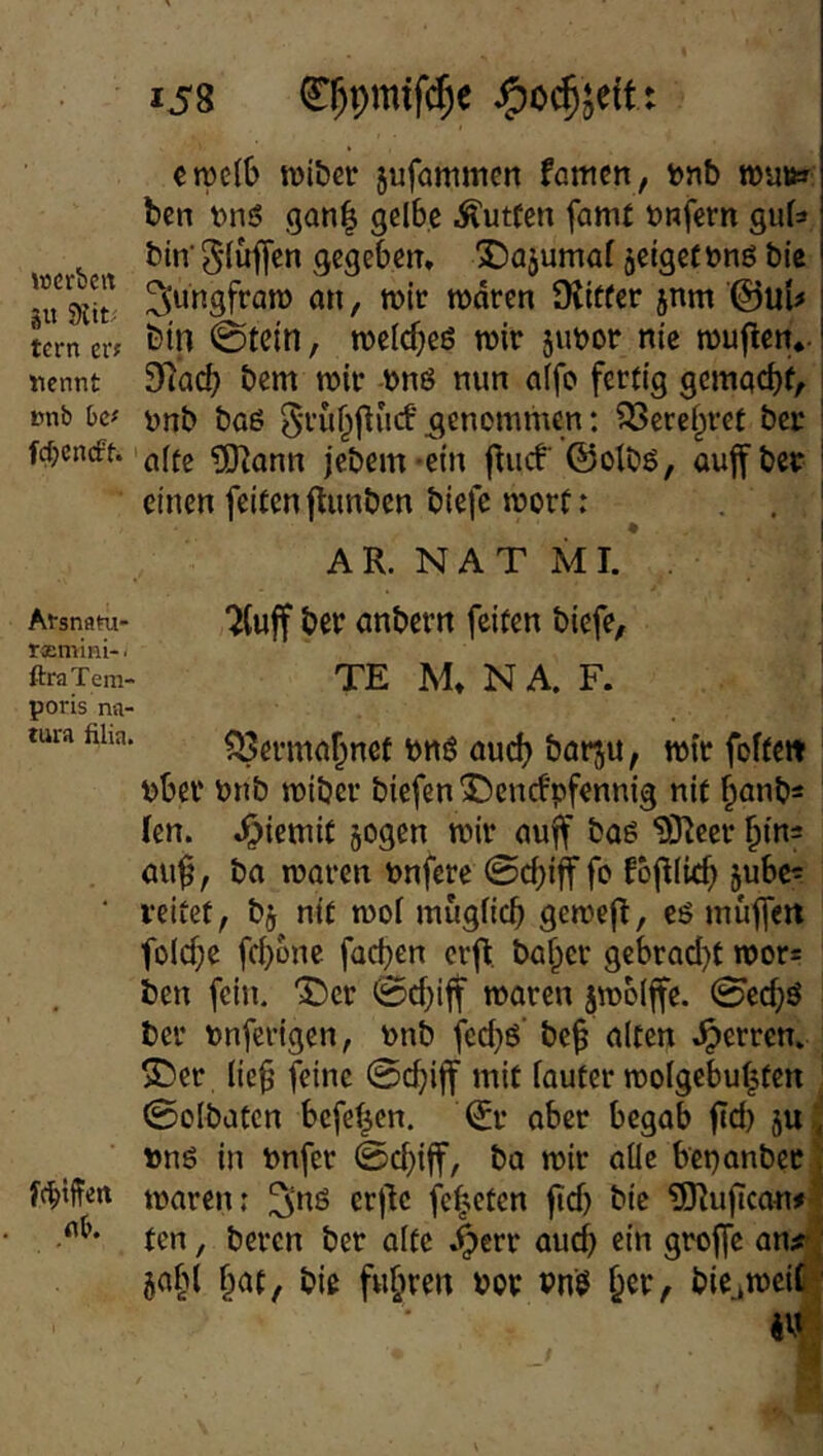 en)c{t> wibct jufammen famcn, t)nb roa#» bcn t)niS gan| gelbe i^utfen famf anfern gufa bin'bluffen gegeben, SDajumaf jetgetanö öie mdren Ülitfcr pm ©ul^ tern elf 0tein, welcbeö wir juaor nie tauften., nennt 3^acb bem tair anö nun alfo fertig gemgebf/ i »nb bcf unb bae ^ru^flucf genommen: S3erebret ber ! fct;cncft. flffg ^ann jebem-ein fiiicf' ©otbö, auffbea i einen feiten flimbcn biefc rnort: . . ' A R. N A T M I. Atsnam- bcr onbem feiten biefe, ' r®mini-. i ftraTem- TE M, N A. F. poris na- tura fiha. ?>3evmabnef anö oueb bor^u, mir fofteit aber anb miöer biefen 5Ü)cncfpfennig nit banb* ' ien. ,^iemit jogen mir auff boö 93^eer bm= au^, ba moren anfere ©ebiff fo fof^lieb ■ reitet, bj nit mol muglicb gemej^, cö müffert folcbe febbne facben erft. baber gebrad)! mor= ben fein. “SDer ©d;ijf mären jmolffe. ©ecbö ber anferigen, anb fed}6' be^ ulten ,^erren. ®er Iie§ feine ©ebiff mit louter molgebubten , ©olbaten beferen, ©r aber begab ftd) ju, anö in anfer ©ebiff, ba mir oüe beaanbee| fcb'ffert maren; erjlc fc^cten jtd) bic 5Rufican#| ten, beren ber alte .^err auch ein grojfe an#| §ab( bat, bie fuhren aor an$ biejmciil - . .