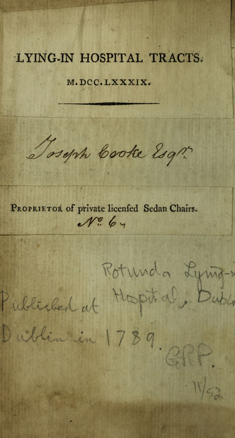 LYING-IN HOSPITAL TRACTS. M.DCC.LXXXIX, ProprietoiI of private licenfed Sedan Chairs. c\ J