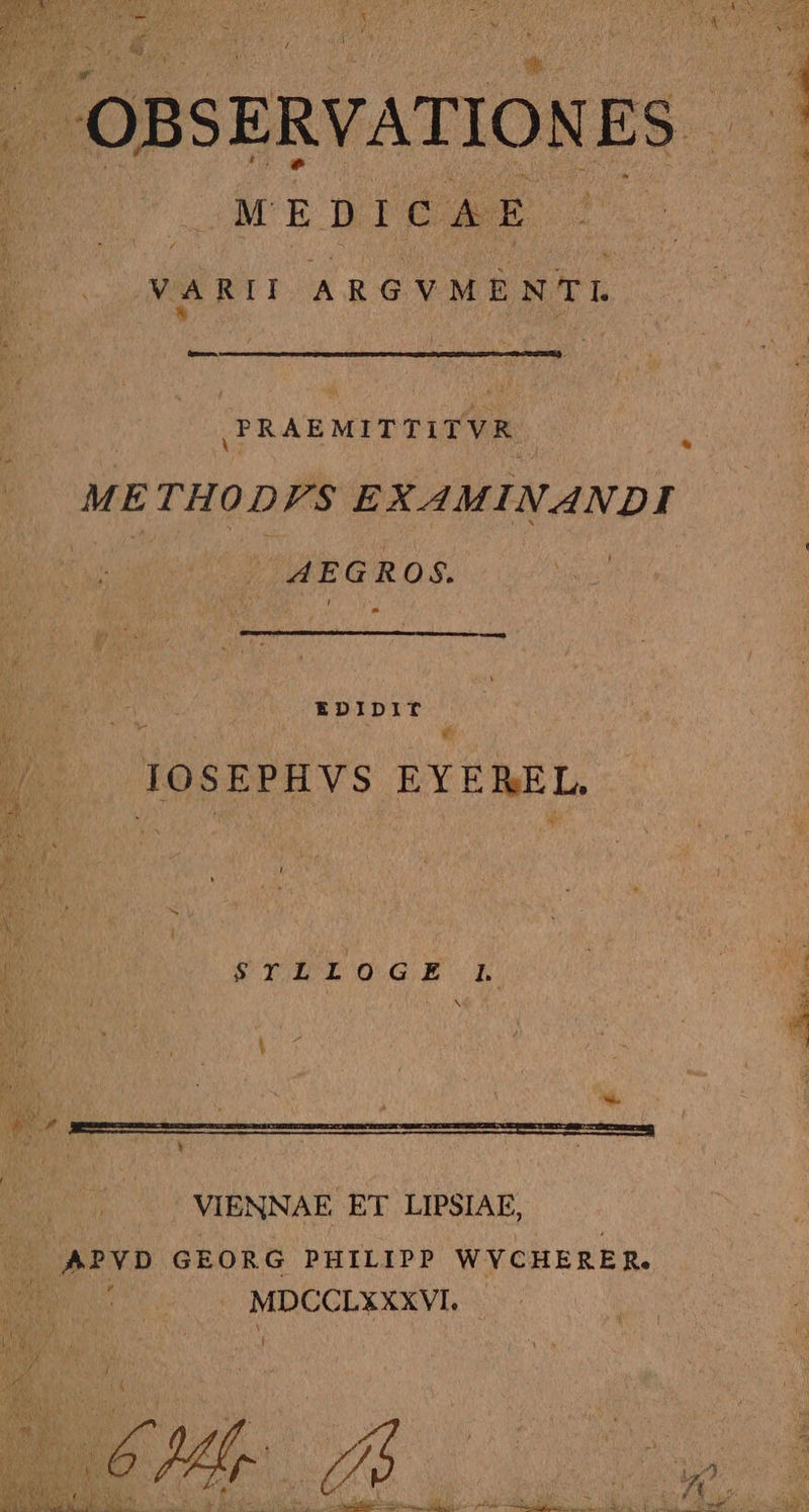 a 5 OBSERVATION ES. MEDICAE VARII ARGVMENTIL pe |PRAEMITTIT VR * ME THODFS EXAMINANDI AEGROS. EDIDIT € IOSEPHVS EYEREL. Í STEPIOGGEX. L MN Áo QÓM—M— , gn ! . VIENNAE ET LIPSIAE, (APYD GEORG PHILIPP WYCHERER. MDCCLXXXVI,