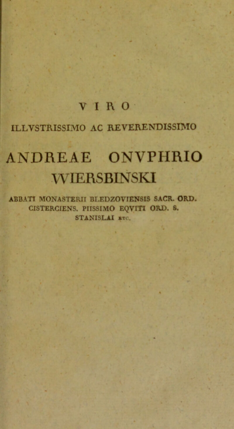 VIRO ILLVSTRISSIMO AC REVERENDISSIMO ANDREAE ONVPHRIO WIERSBINSKI ABBATI MONASTERII BEEDZOVIENSIS SACR. ORD. CISTERCIENS. PIISSIMO EQVITI ORD. S. STANISLAI *tc.