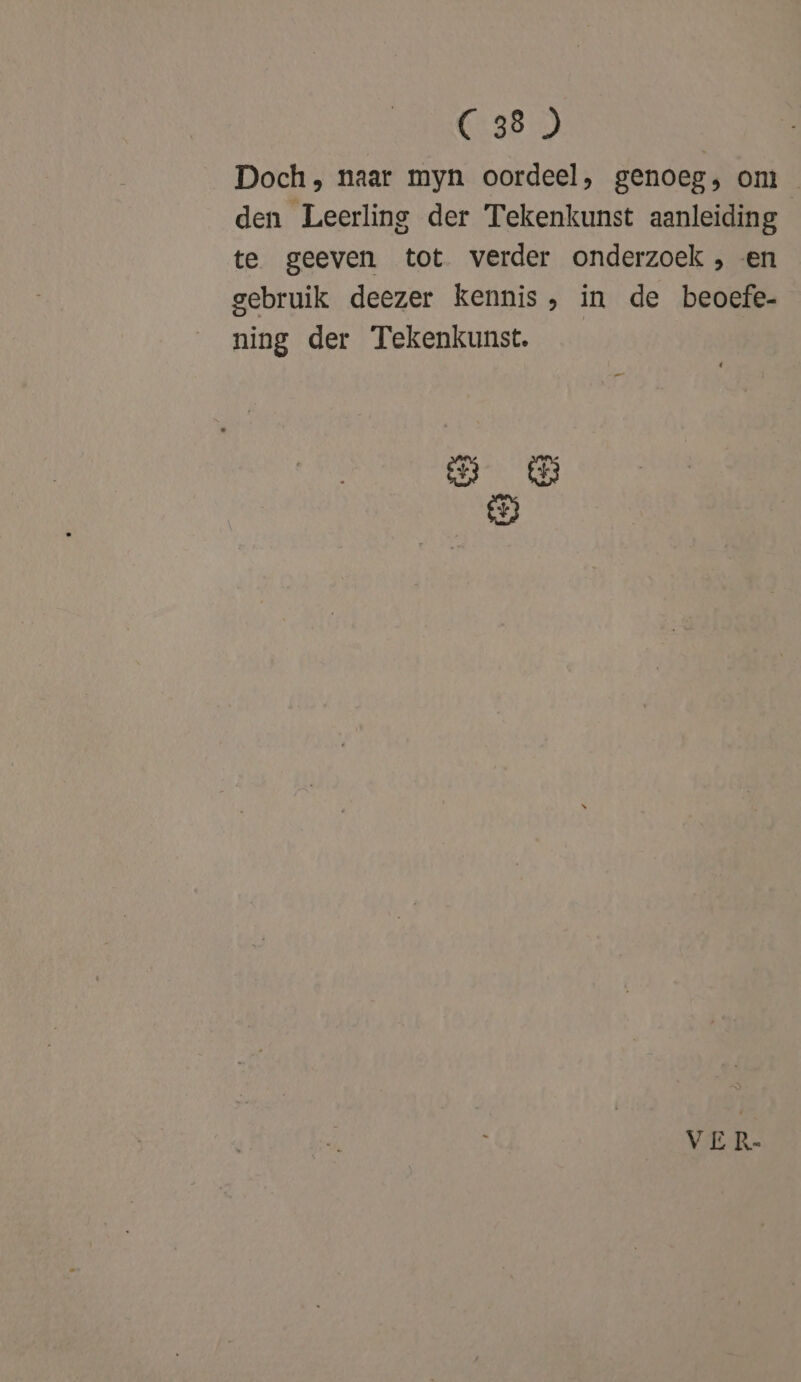 Doch, naar myn oordeel, genoeg, om den Leerling der Tekenkunst aanleiding te geeven tot verder onderzoek , en gebruik deezer kennis, in de beoefe- ning der Tekenkunst. E DO 5