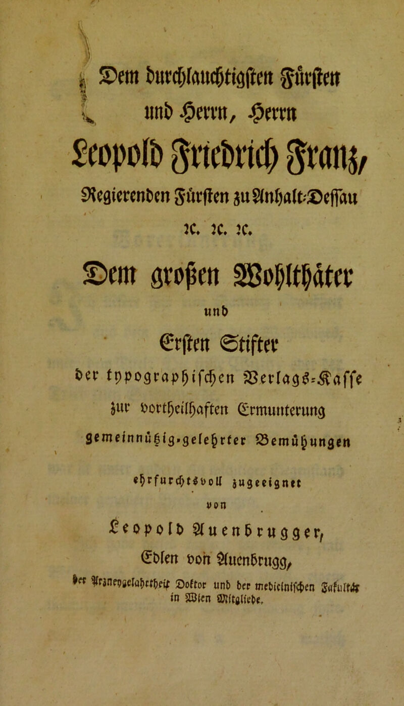 S>em burcfjtottc&tiglfeii ftiirjiett imt> 4?crat, $erra 2topofo ftmxiti) gra% Regierenden gurften au^nljalttDefiau :c, :c. :c. Sem großen SBoItftpter un& €tften «Stifter 6ei- tppogcap^ifc^en S3er(ag$=.§affe juv fcortfjct’IIjaften Ermunterung gemejnnü6ig«gele^rfer 23 em Übungen «$rfurcf;t$iM)U jugeeigntt von £eopo11) ^uen&rugger, Ebten noh Stucnbrugg, 5Iräne9se[af)ctf)eit Ooftor unb ber mtbidnifc&en SaftiM* in 23(en SKitaliebe,