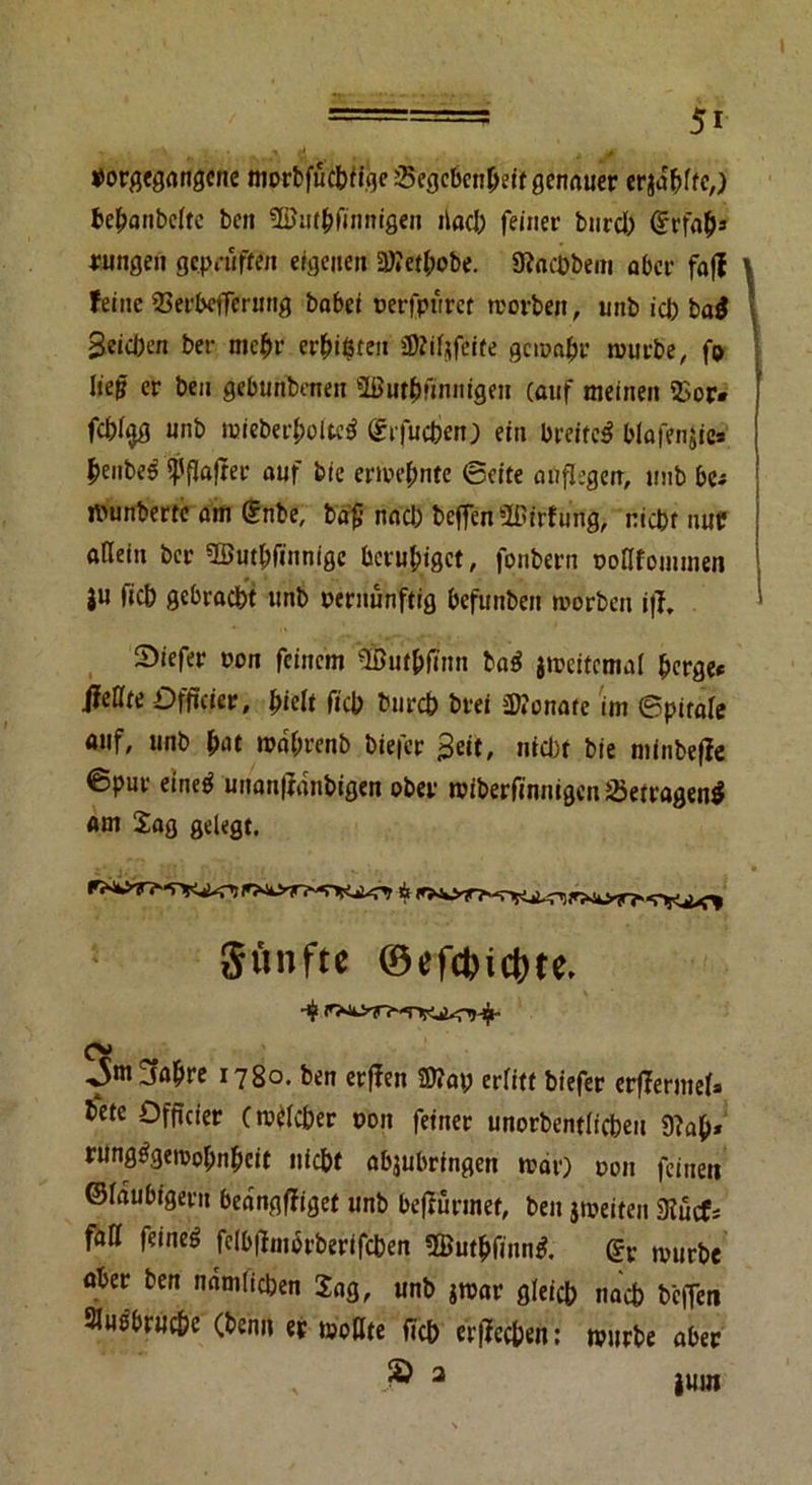 Porgegangene morbfuchiigeSegcbcnheitgenauer erzählte,) behanbeltc ben SÜJmhfinnigen tlad; feiner biird) (Jrfaljj tungen gepetiffftt eigenen 2)?etl;obe. 9?acübem aber faff feine SBerbefferung babei tjerfpnret worben, unb ich ba$ Beiden ber mehr ersten üMjfeite gewahr würbe, fo lieg er ben gebunbmen SButhfinnigen (auf meinen 23or- fchl$g unb mieberholtetf ©rfuchen) ein breitet blafenjie* penbeä ^flafrer auf bfe erwehnte (Seite anflegeit, unb ba »unberte am gnte, Wfj nad) helfen ‘Ißirfurig, riefet auf allein ber SButhfinnigc beruhiget, fonbern ooflfommen ju ftefe gebracht unb pernnnftig befunben worben i|f, 2>iefer pon feinem 3ßuif>fum ba$ jroeitemal feerge* ßeUte Offfeier, hielt ftefe bnreh brei Senate im epitale auf, unb M mahrenb biefer Beit, nid)t bie minbefle ©pur eineö unanjfdnbigeit ober wiberfinnigcn23etragen$ am Sag gelegt. r^TKi^, Ü Sünfte Oefc^icbte. O» Jm^jahre 1780. ben erffen 50?ap erlitt biefer crfTermeU h«te Offfcier (welcher pon feiner unorbentücheu 9?afe* rungggewohnheit nicht abjubrtngen war) pon feinett ©laubigem bedngffiget unb bejfurinef, ben jweifen giucf* fall feinet felb|lnu5rberifchen Buthfinng. nnirbe aber ben nämlichen Sag, unb jwar gleich nach helfen Ausbruche (benn et wollte fiel) erffeefeeti: würbe aber
