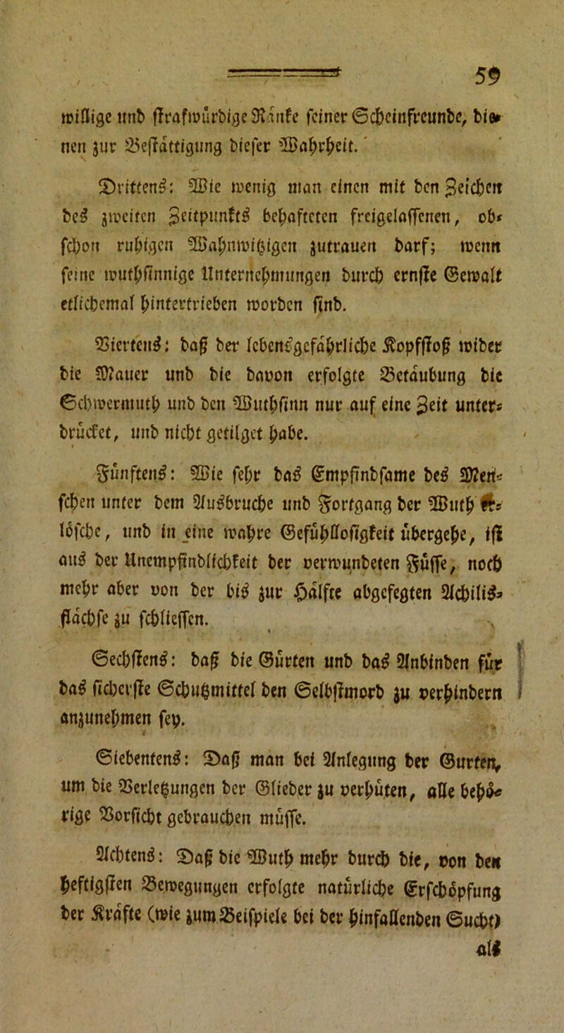 willige unb ffrafwürbigeSRdnfe feiner ©ebeinfreunbe, bis» nen jur Beffattigung biefer aßahrheit. S5ritten3: 9ßie wenig man einen mit ben Reichen beS ^weiten behafteten frcigelaffcnen, ob* febon ruhigen Sßabnmifcigcn jutrauen barf; wenn feine wuthfinnige Unternehmungen bureb ernffe ©ewalt etlichemal hintertrieben worben ftnb. Vierten^: bafj ber lebensgefährliche Äopfjlofj wiber bie flauer unb bie baoon erfolgte Betäubung bie ©cbwermuth unb bett 2Bu0ftnn nur auf eine $eit unter« brüefet, unb nicht getilgct habe. §unfteng: 5Die feljr bat? ©mpfinbfame beS SWeri* fdhen unter bem SluSbrucbe unb Fortgang ber 3Buth #« ldfdbe, unb in eine wahre ©efühtfoftgfeit übergehe, ifl aus? ber Unempftnbfic&feit ber oerwmtbeten $uffe, noeb mehr aber von ber bi$ jur £>«lfte abgefegten 2lcbili&> fidchfe iü fehiieffen. ©ecbflentf: baf bie Surfen unb baS Slnbinben für ba^ ficbcrffe ©cbuhmittel ben ©elb|lmorb ju uerhinbern 1 anjunehmen fep. ©iebenfenS: 55a(J man bei Anlegung ber ©urten, um bie Verlegungen ber ©lieber $u uerhuten, alle beb»« rige Vorficht gebrauchen muffe. Siebtem?: S)a§ bie SButb »ehr bureb bie, »on ben heftigfren Bewegungen erfolgte natürliche ©rfebopfung ber Kräfte (wie iumBeifpiele bei ber binfaUenben ©ucht) üii